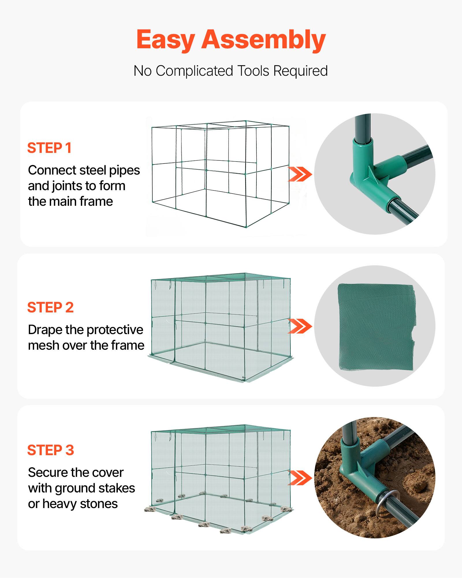 Easy Assembly  
No Complicated Tools Required  

STEP 1  
Connect steel pipes and joints to form the main frame  

STEP 2  
Drape the protective mesh over the frame  

STEP 3  
Secure the cover with ground stakes or heavy stones