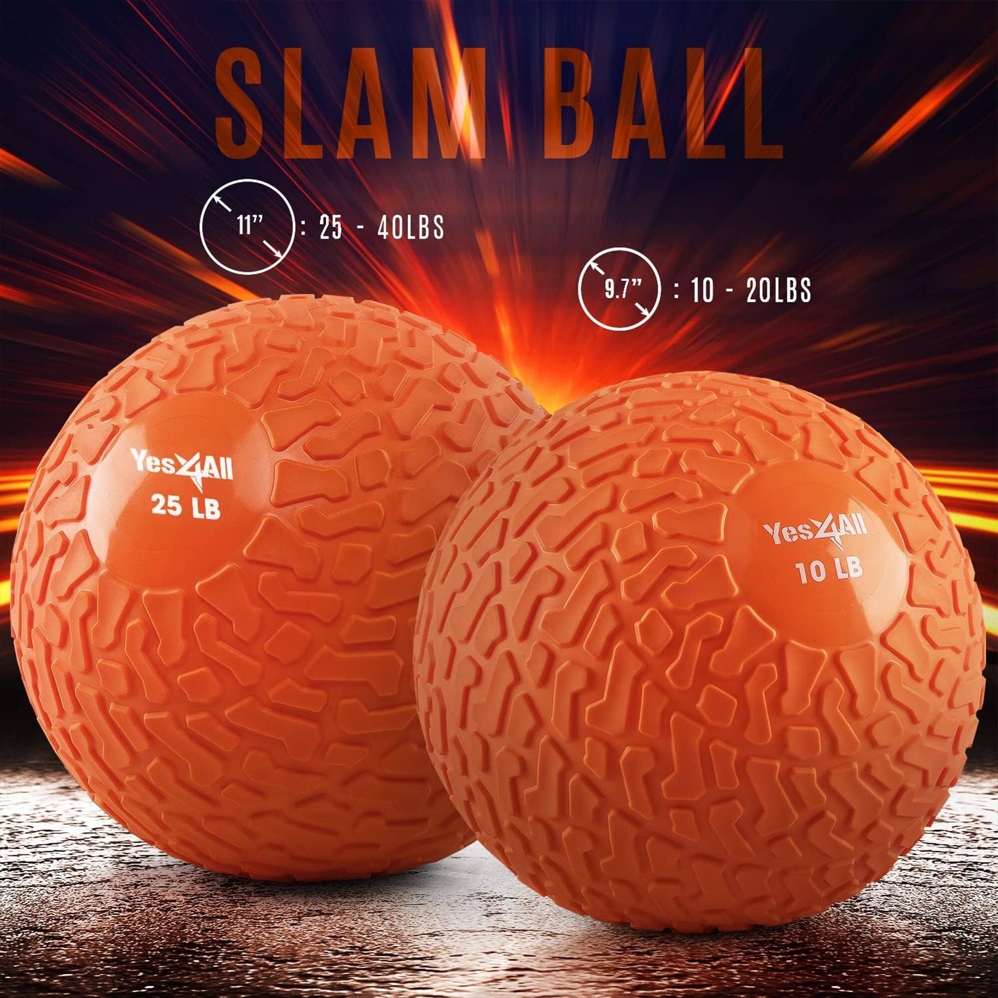SLAM BALL

11" : 25 - 40LBS
9.7" : 10 - 20LBS

Yes4All
25 LB
Yes4All
10 LB