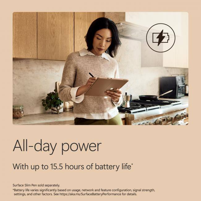 All-day power  
With up to 15.5 hours of battery life*  
Surface Slim Pen sold separately.  
*Battery life varies significantly based on usage, network and feature configuration, signal strength, settings, and other factors. See https://aka.ms/SurfaceBatteryPerformance for details.