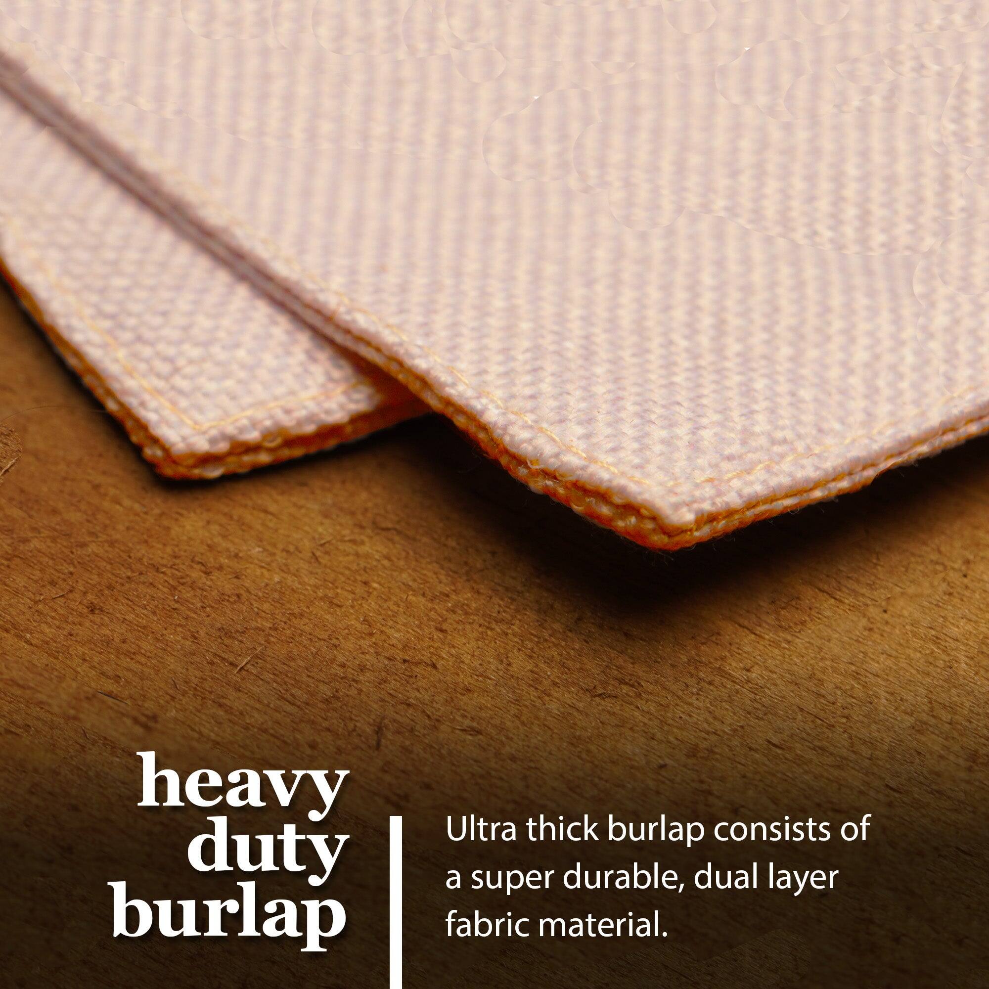 heavy duty burlap  
Ultra thick burlap consists of a super durable, dual layer fabric material.