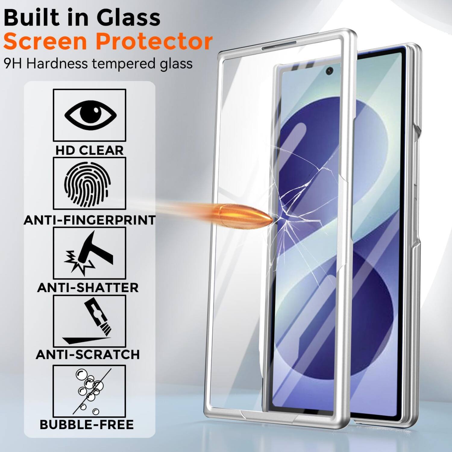 Built in Glass Screen Protector  
9H Hardness tempered glass  
HD CLEAR  
ANTI-FINGERPRINT  
ANTI-SHATTER  
ANTI-SCRATCH  
BUBBLE-FREE