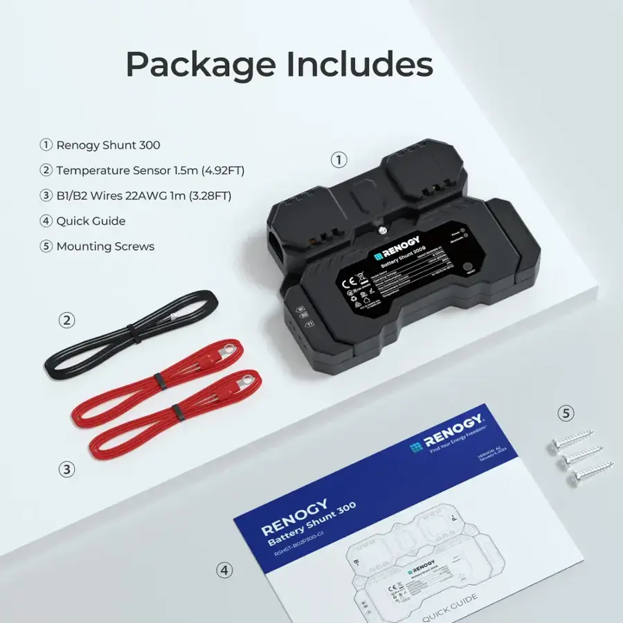 Package Includes:

1. Renogy Shunt 300
2. Temperature Sensor
3. 1.5m (4.92FT) B1/B2 Wires
4. 22AWG 1m (3.28FT) B1/B2 Wires
5. Quick Guide
6. Mounting Screws

RENOGY Shockproof Battery Shunt - RENOGY. - Exenga Freedom- d Firl immunr OD nnn RENOGY CCT 4 QUICKGUIDE