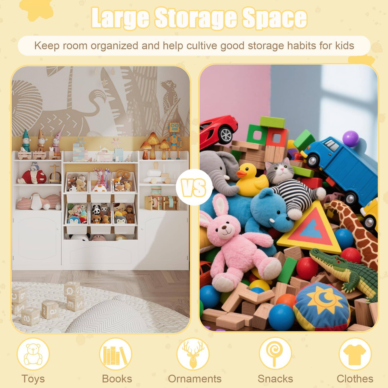 Large Storage Space  
Keep room organized and help cultivate good storage habits for kids  

Toys  
Books  
Ornaments  
Snacks  
Clothes
