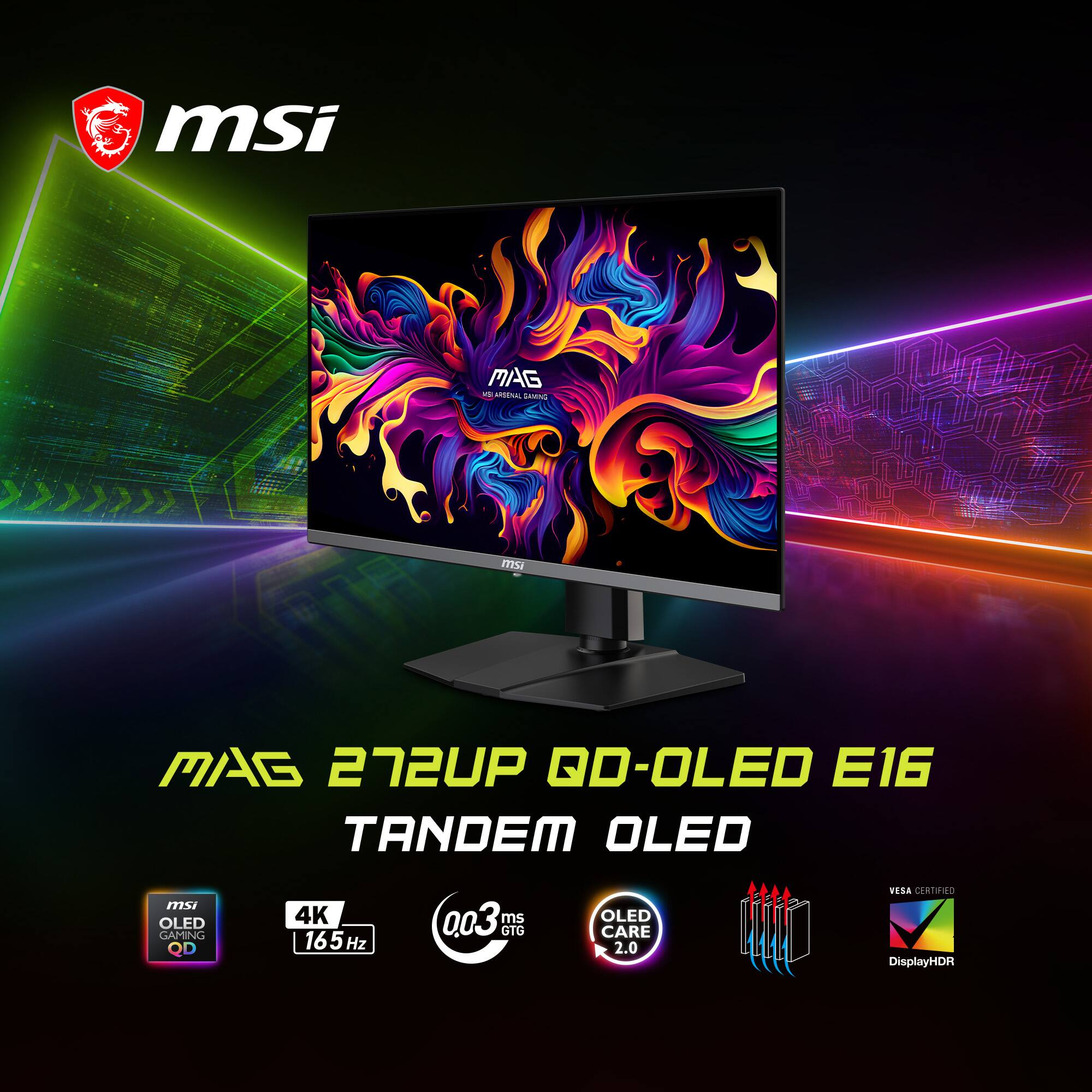 msi MAG 272UP QD-OLED E16 TANDEM OLED  
msi OLED GAMING  
QD 4K 165 Hz  
0.03 ms GTG  
OLED CARE 2.0  
RESA CEATIFIED  
DisplayHDR