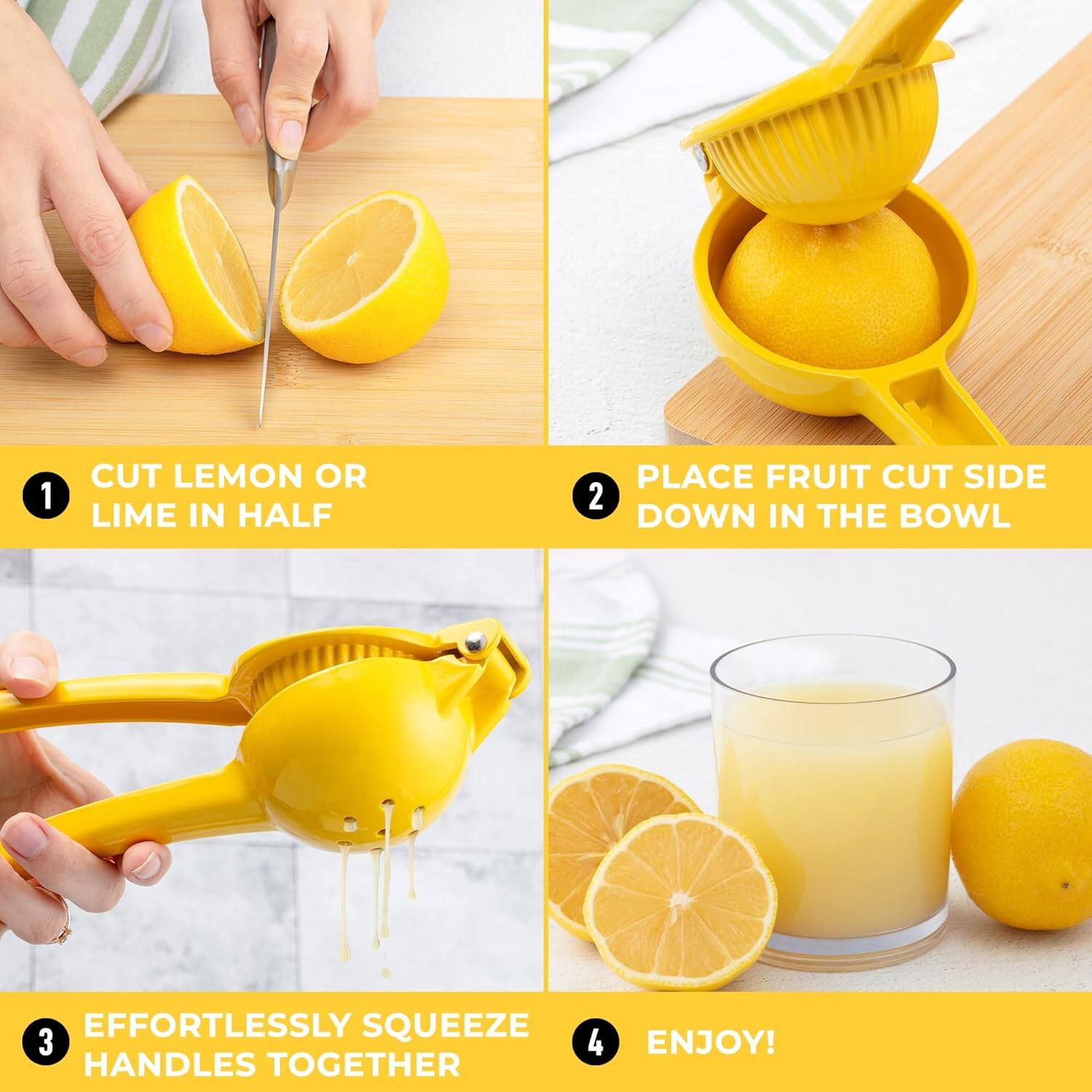 1. CUT LEMON OR LIME IN HALF
2. PLACE FRUIT CUT SIDE DOWN IN THE BOWL
3. EFFORTLESSLY SQUEEZE HANDLES TOGETHER
4. ENJOY!