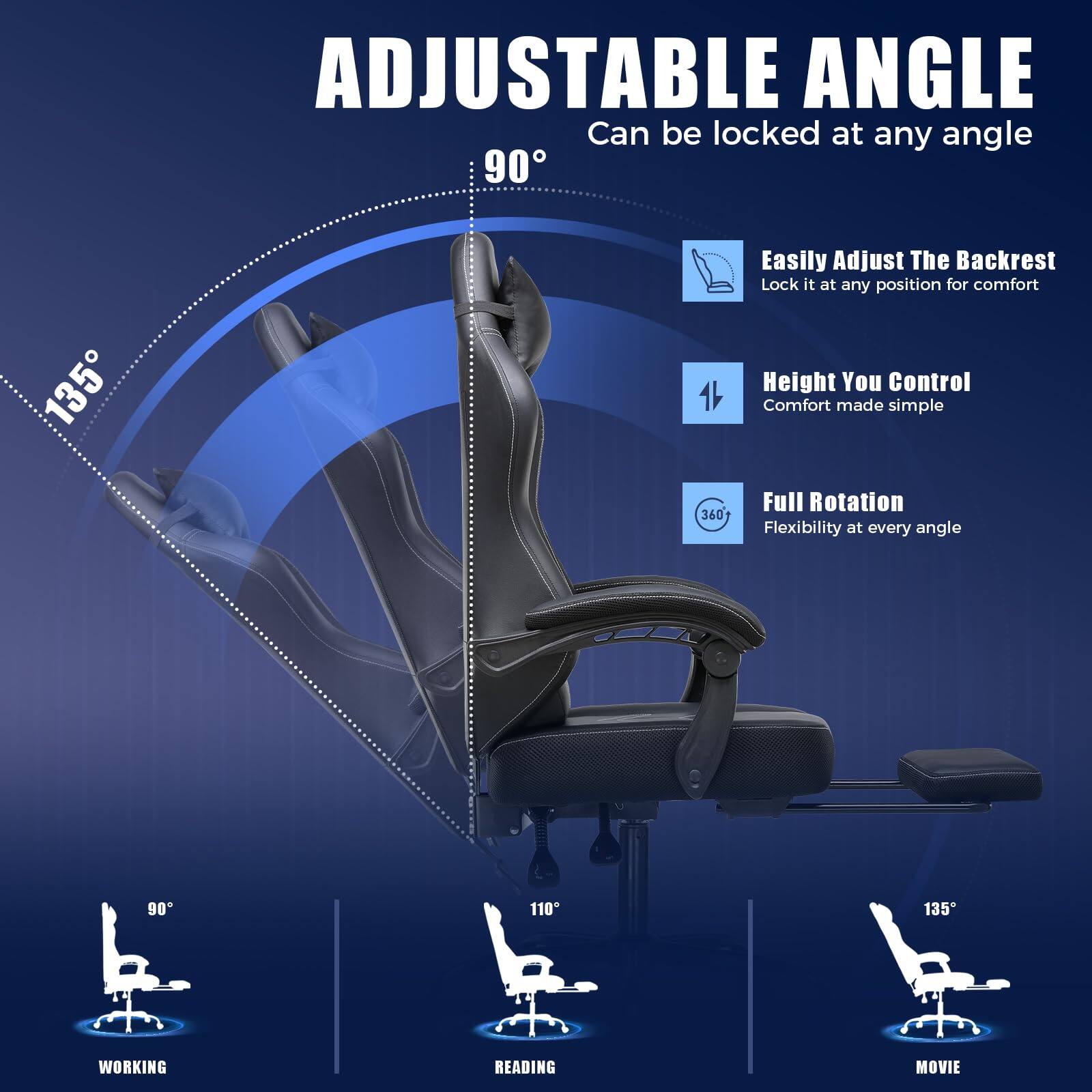 ADJUSTABLE ANGLE  
Can be locked at any angle  

Easily Adjust The Backrest  
Lock it at any position for comfort  

Height You Control  
Comfort made simple  

Full Rotation  
Flexibility at every angle  

WORKING  
READING  
MOVIE