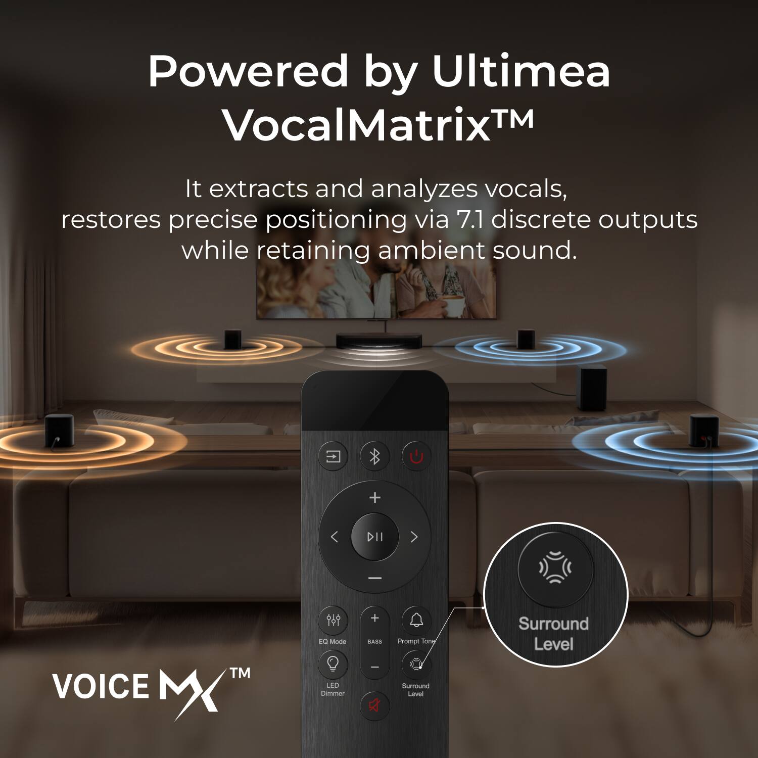 Powered by Ultiméa VocalMatrix™  
It extracts and analyzes vocals, restores precise positioning via 7.1 discrete outputs while retaining ambient sound.  

+ DII - TM  
VOICE MX™  
i Mode LED Dimmer  
BASS  
x Prompt Ton  
Sumound Level  
Surround Level