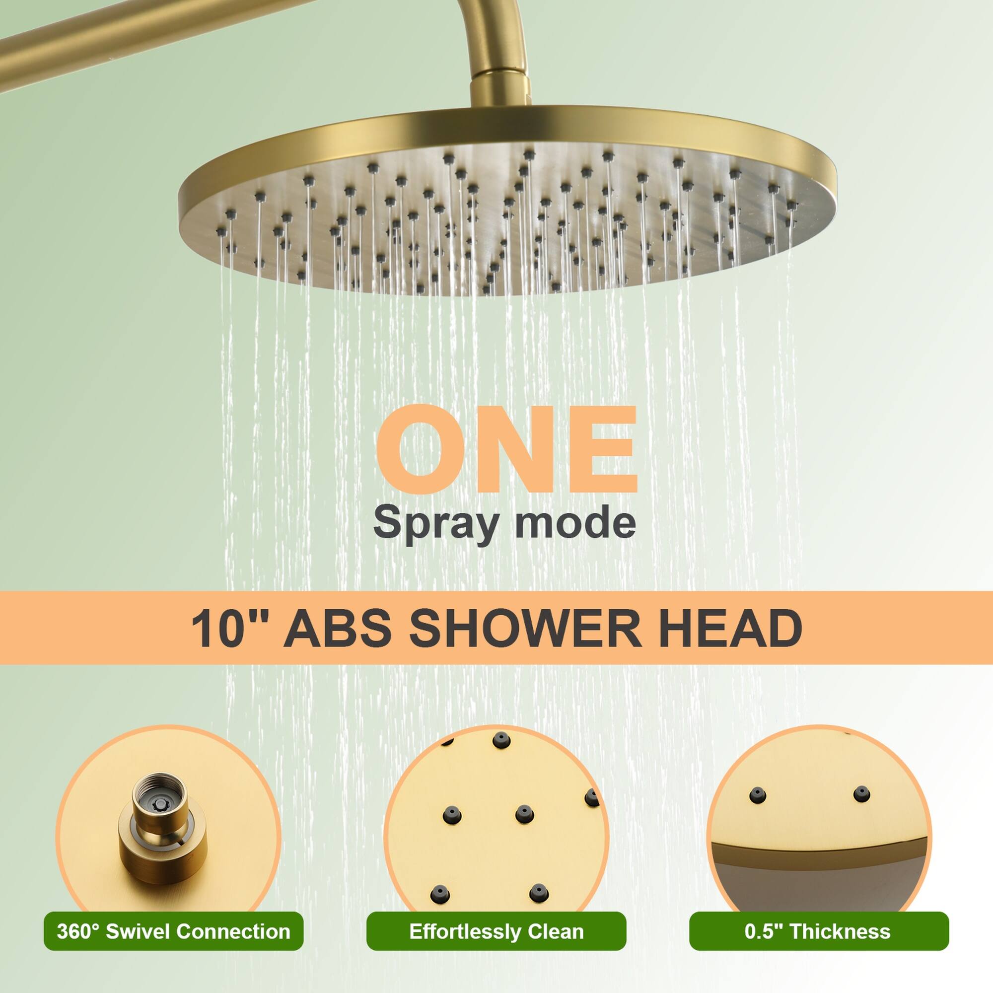 ONE Spray mode  
10" ABS SHOWER HEAD  
360° Swivel Connection  
Effortlessly Clean  
0.5" Thickness