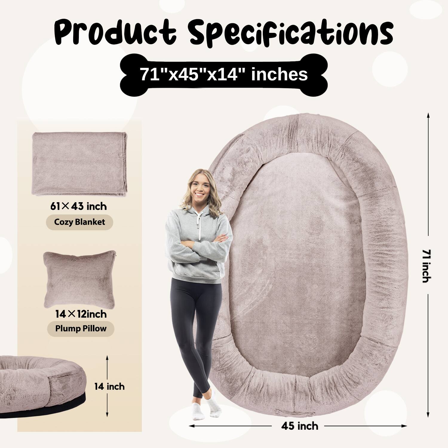 Product Specifications  
71" x 45" x 14" inches  

61 x 43 inch  
Cozy Blanket  

14 x 12 inch  
Plump Pillow  

14 inch