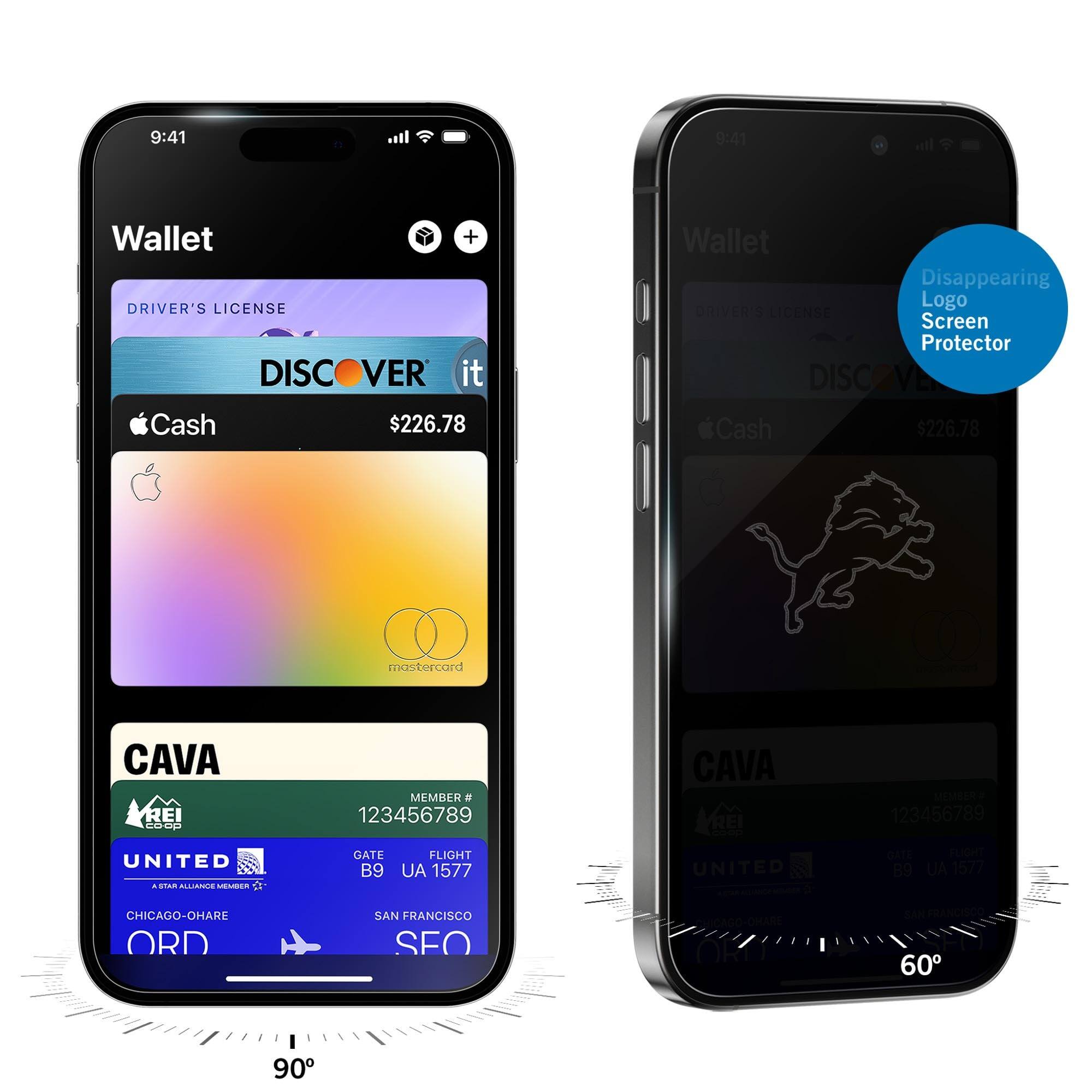 9:41  
Wallet  
DRIVER'S LICENSE  
DISCOVER it  
Cash $226.78  
CAVA  
MEMBER # 123456789  
UNITED  
GATE B9  
FLIGHT UA 1577  
CHICAGO-O'HARE ORD  
SAN FRANCISCO SFO  

9:41  
Wallet  
DRIVER'S LICENSE  
DISCOVER it  
Cash $226.78  
CAVA  
MEMBER # 123456789  
UNITED  
GATE B9  
FLIGHT UA 1577  
CHICAGO-O'HARE ORD  
SAN FRANCISCO SFO  

Disappearing Logo Screen Protector