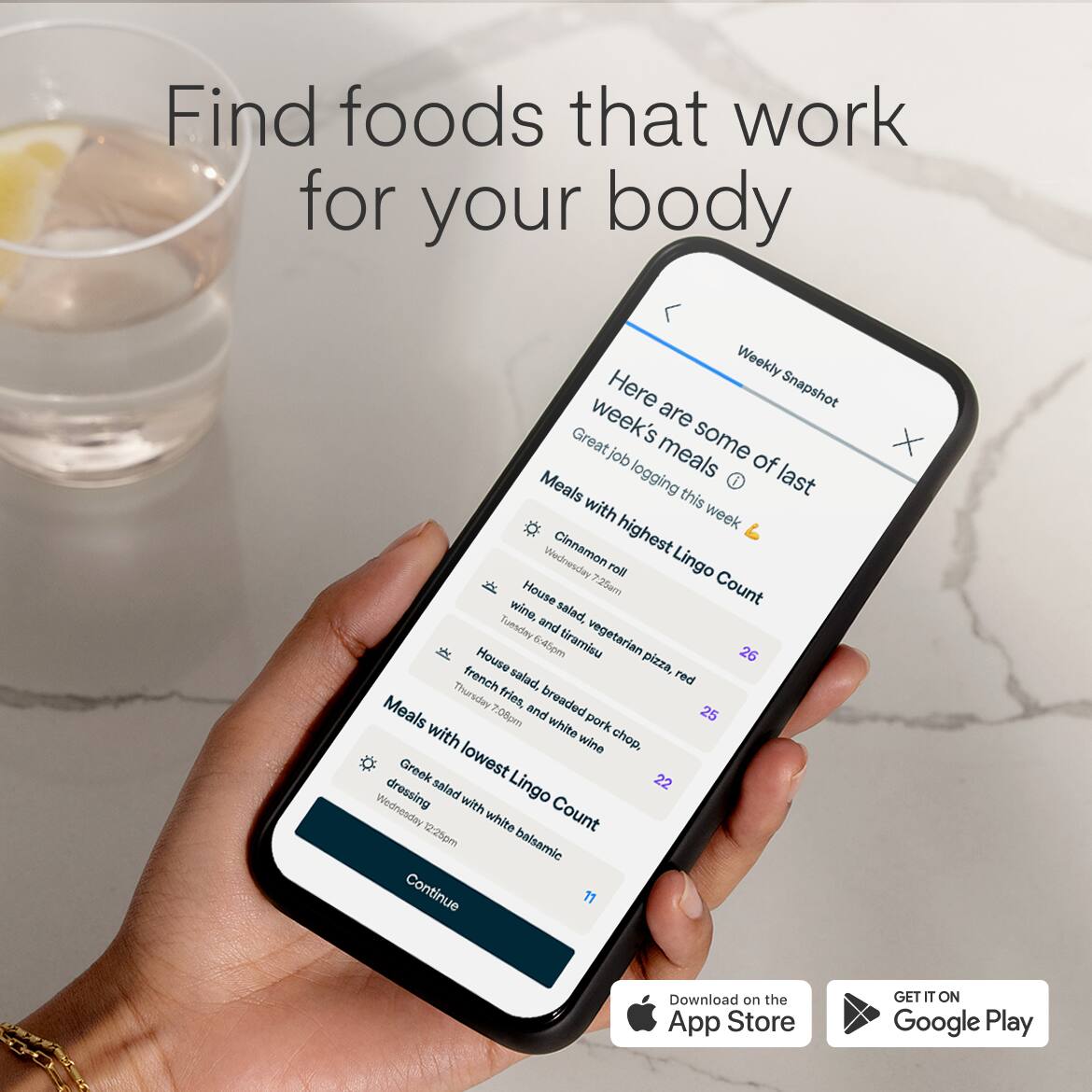 Find foods that work for your body

Here are some of last week's meals

Meals with highest Lingo Count
- Cinnamon roll, wine, salad, vegetarian pizza, red wine, tiramisu (Wednesday 7:25am) - 26
- House salad, french fries, breaded pork chop, white wine (Tuesday 6:45pm) - 28
- House salad, french fries, andonic (Thursday 7:06pm) - 22

Meals with lowest Lingo Count
- Greek salad with white balsamic dressing (Wednesday 12:25pm) - 17

Continue

Download on the App Store
GET IT ON Google Play