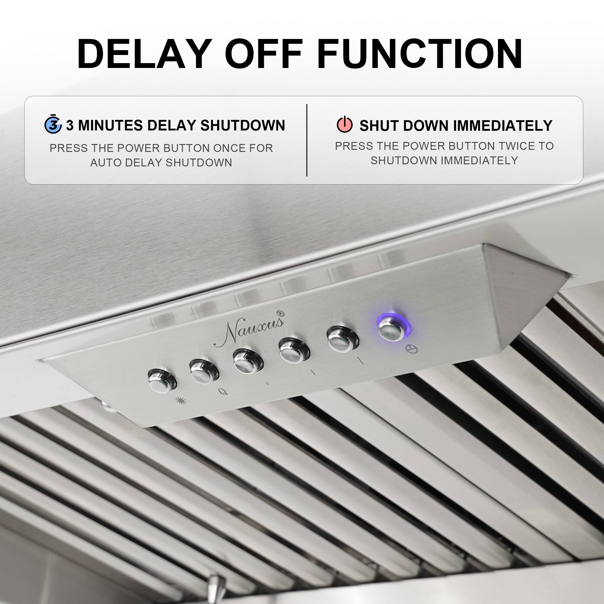 DELAY OFF FUNCTION

3 MINUTES DELAY SHUTDOWN  
PRESS THE POWER BUTTON ONCE FOR AUTO DELAY SHUTDOWN

SHUT DOWN IMMEDIATELY  
PRESS THE POWER BUTTON TWICE TO SHUTDOWN IMMEDIATELY