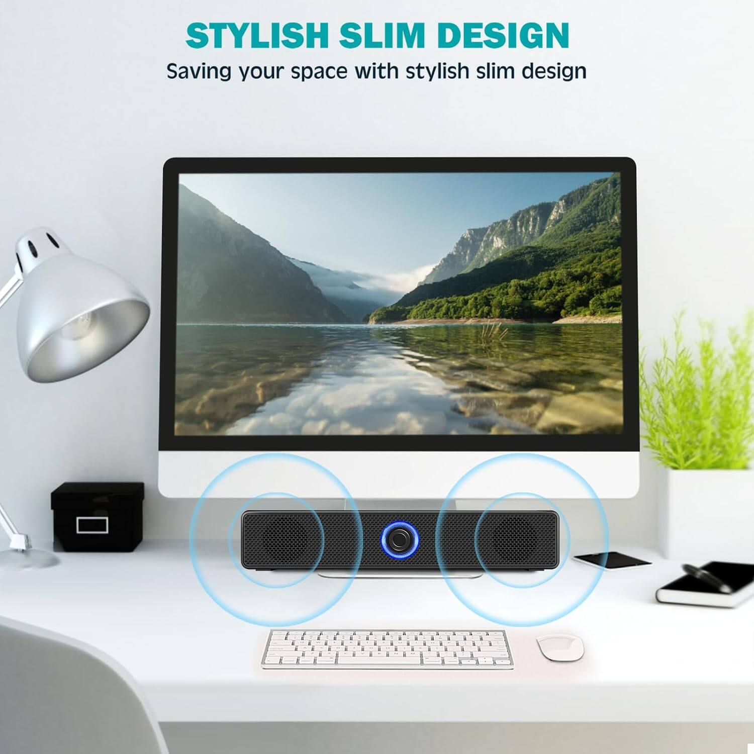 STYLISH SLIM DESIGN  
Saving your space with stylish slim design