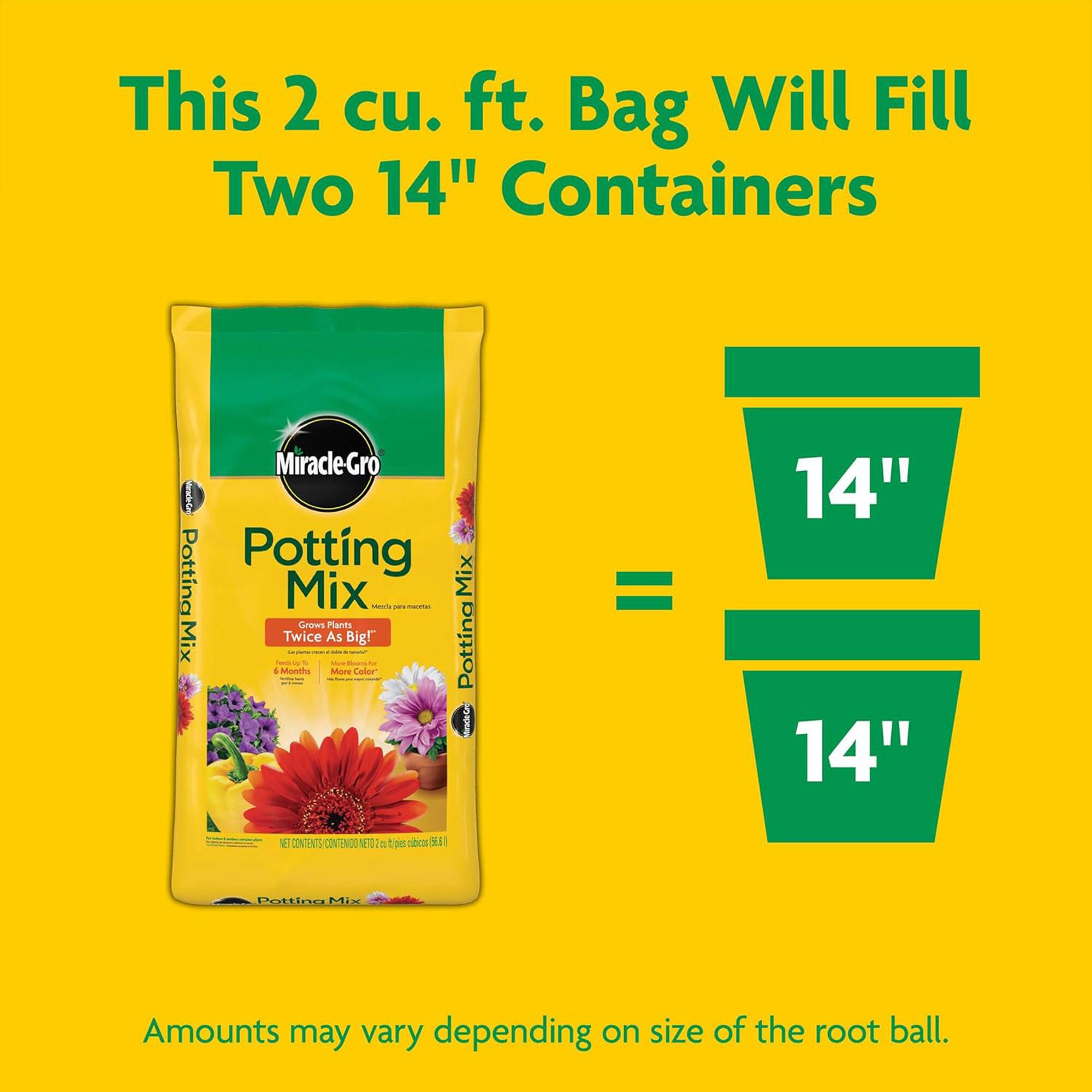 This 2 cu. ft. Bag Will Fill Two 14" Containers

Miracle-Gro Potting Mix
Grows Plants Twice As Big!
6 Months More Color

NET CONTENTS 2 cu. ft. (56.8 kg)

Amounts may vary depending on size of the root ball.