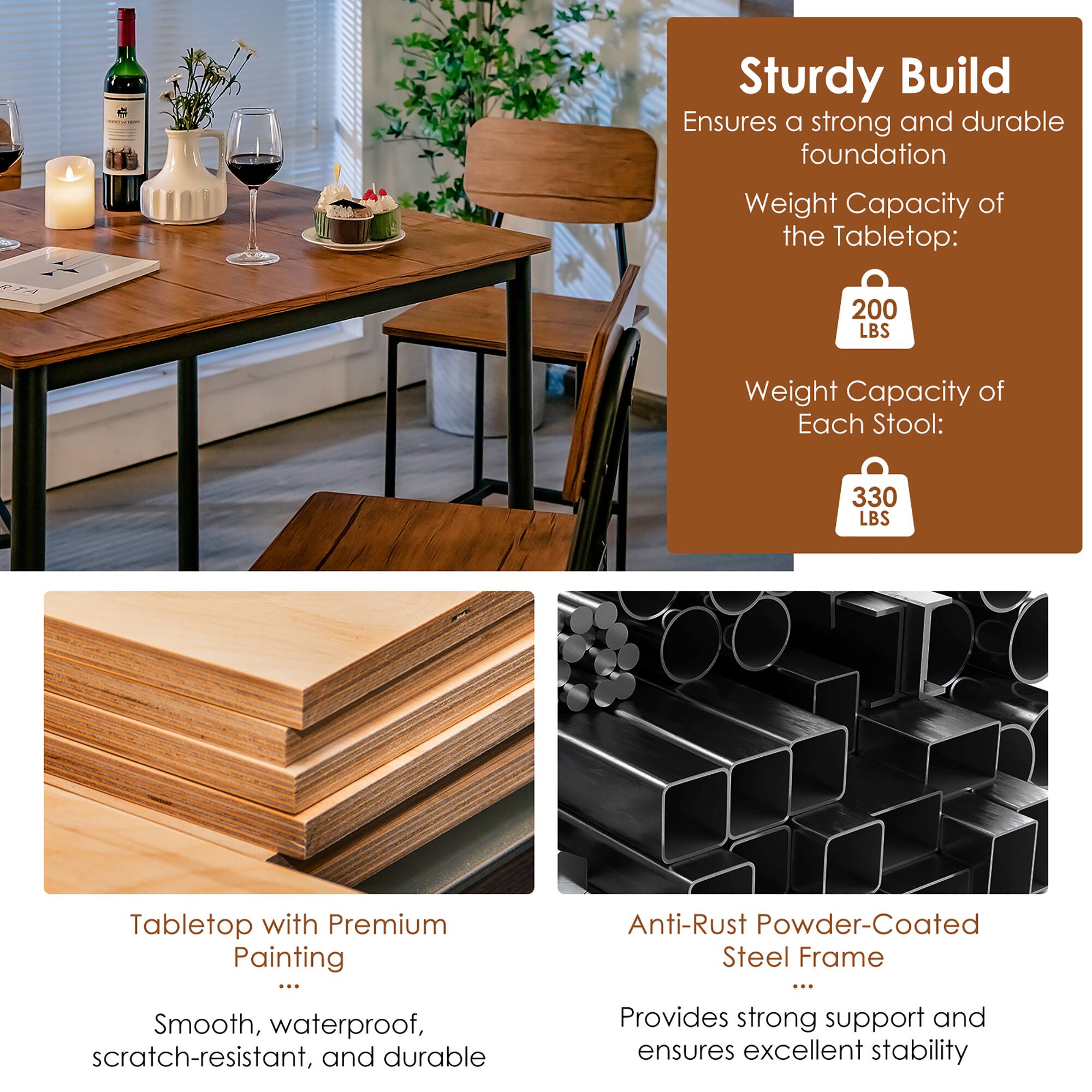 Sturdy Build Ensures a strong and durable foundation Weight Capacity of the Tabletop: 74 200 LBS Weight Capacity of Each Stool: 330 LBS Tabletop with Premium Painting ... Anti-Rust Powder-Coated Steel Frame ... Smooth, waterproof, scratch-resistant, and durable Provides strong support and ensures excellent stability
