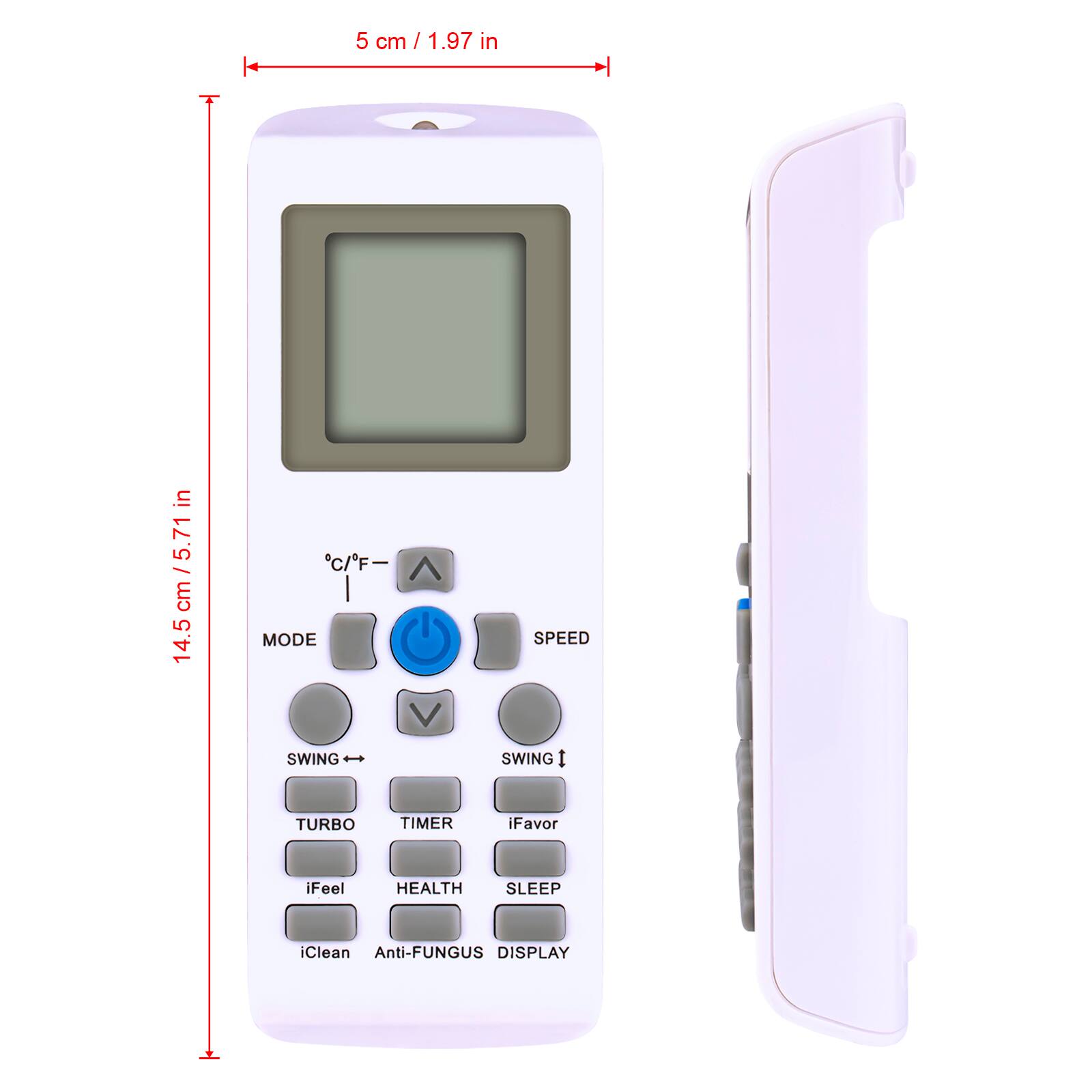 5 cm / 1.97 in  
5.71 cm / 5.71 in  
14.5 cm / 5.71 in  

MODE  
SPEED  

SWING  
SWING  

TURBO  
TIMER  
iFavor  
iFeel  
HEALTH  
SLEEP  

iClean  
Anti-FUNGUS  
DISPLAY