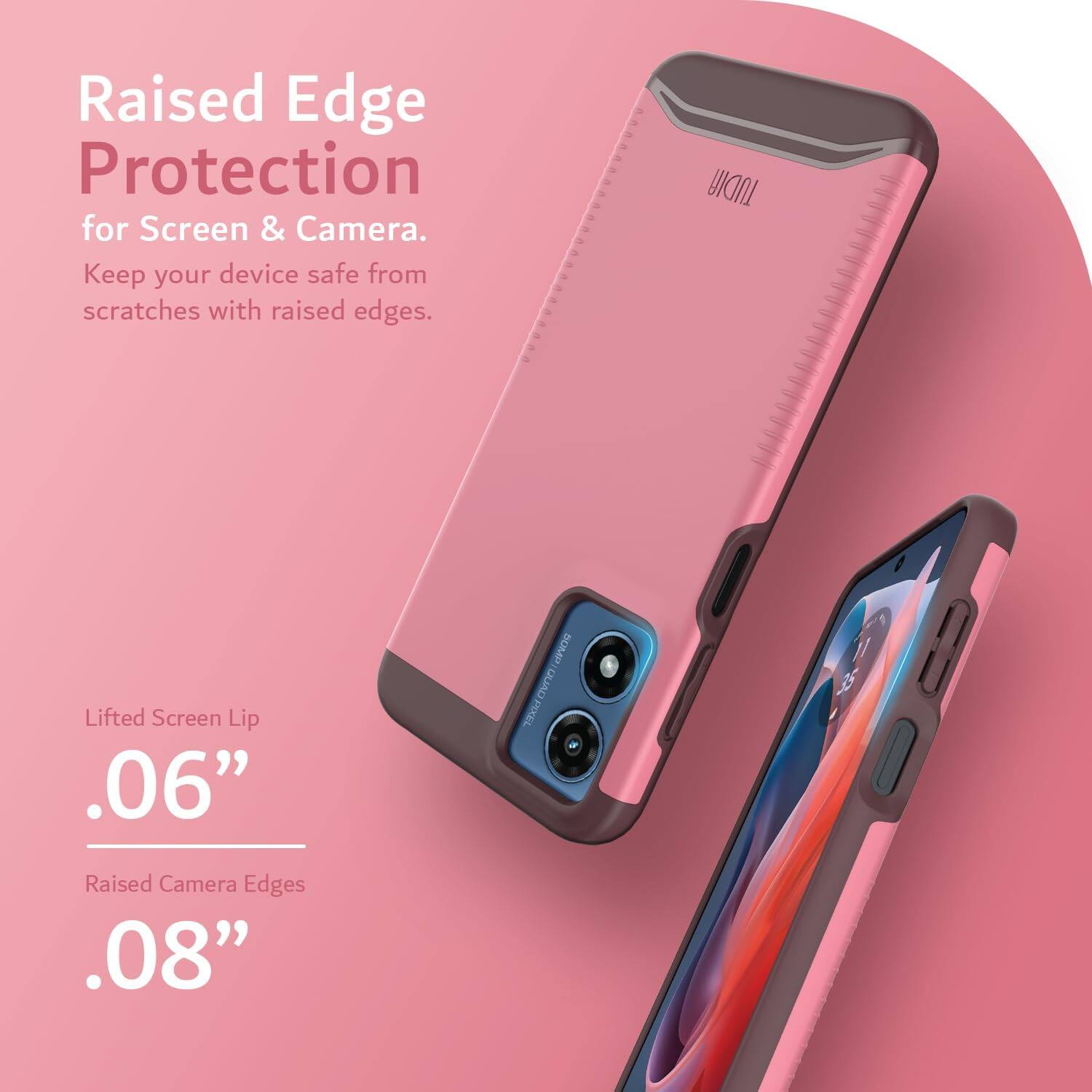 Raised Edge Protection for Screen & Camera.  
Keep your device safe from scratches with raised edges.  

Lifted Screen Lip .06"  
Raised Camera Edges .08"