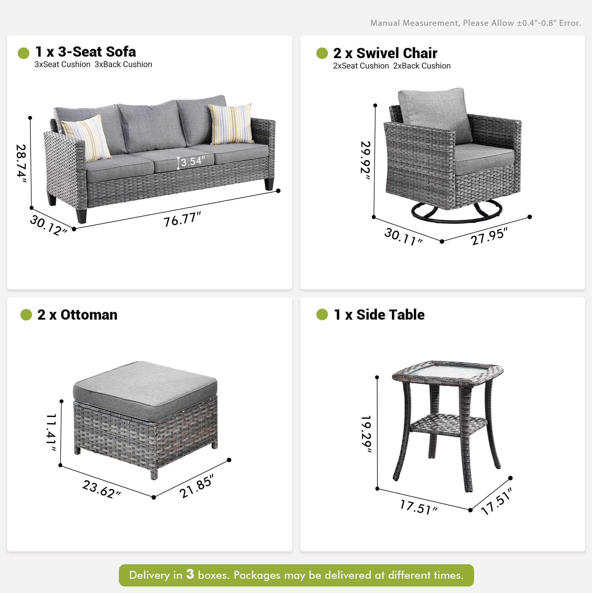 Manual Measurement, Please Allow ±0.4"-0.8" Error.

1 x 3-Seat Sofa  
3x Seat Cushion  
3x Back Cushion  
Dimensions: 28.74" x 30.12" x 3.54" x 76.77"

2 x Swivel Chair  
2x Seat Cushion  
2x Back Cushion  
Dimensions: 29.92" x 30.11" x 27.95"

2 x Ottoman  
Dimensions: 11.41" x 23.62" x 21.85"

1 x Side Table  
Dimensions: 19.29" x 17.51" x 17.51"

Delivery in 3 boxes. Packages may be delivered at different times.