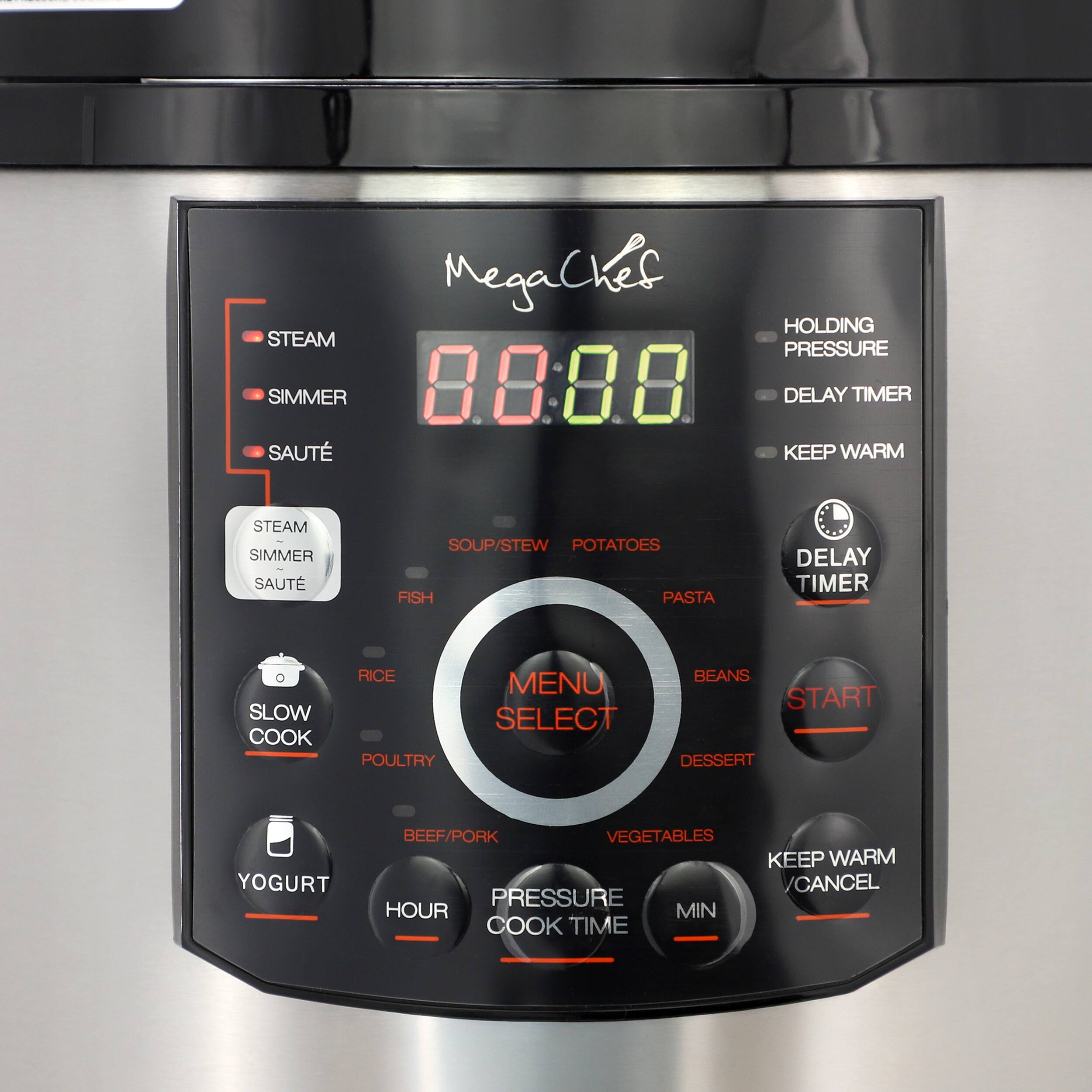 MegChef HOLDING STEAM PRESSURE SIMMER 8888 DELAY TIMER SAUTÉ KEEP WARM  
STEAM SIMMER SAUTÉ  
SOUP/STEW POTATOES FISH PASTA  
DELAY TIMER  
SLOW COOK  
RICE POULTRY  
MENU SELECT  
BEANS START DESSERT  
YOGURT  
BEEF/PORK VEGETABLES PRESSURE HOUR MIN COOK TIME  
KEEP WARM CANCEL