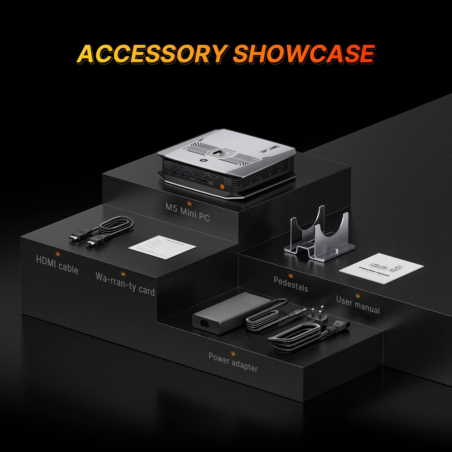 ACCESSORY SHOWCASE

- M5 Mini PC
- HDMI cable
- Warranty card
- Pedestals
- User manual
- Power adapter