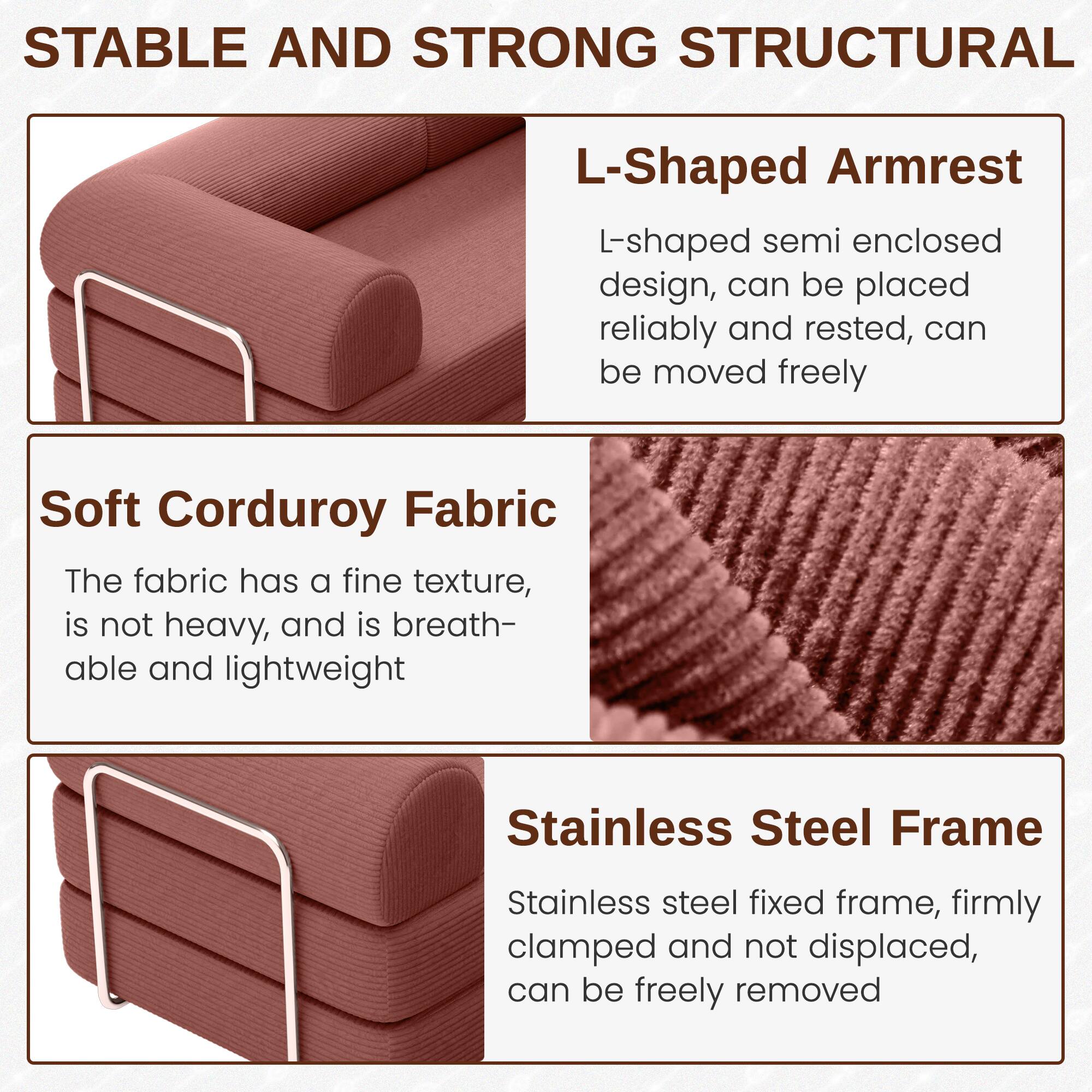 **STABLE AND STRONG STRUCTURAL**

**L-Shaped Armrest**  
L-shaped semi enclosed design, can be placed reliably and rested, can be moved freely

**Soft Corduroy Fabric**  
The fabric has a fine texture, is not heavy, and is breathable and lightweight

**Stainless Steel Frame**  
Stainless steel fixed frame, firmly clamped and not displaced, can be freely removed