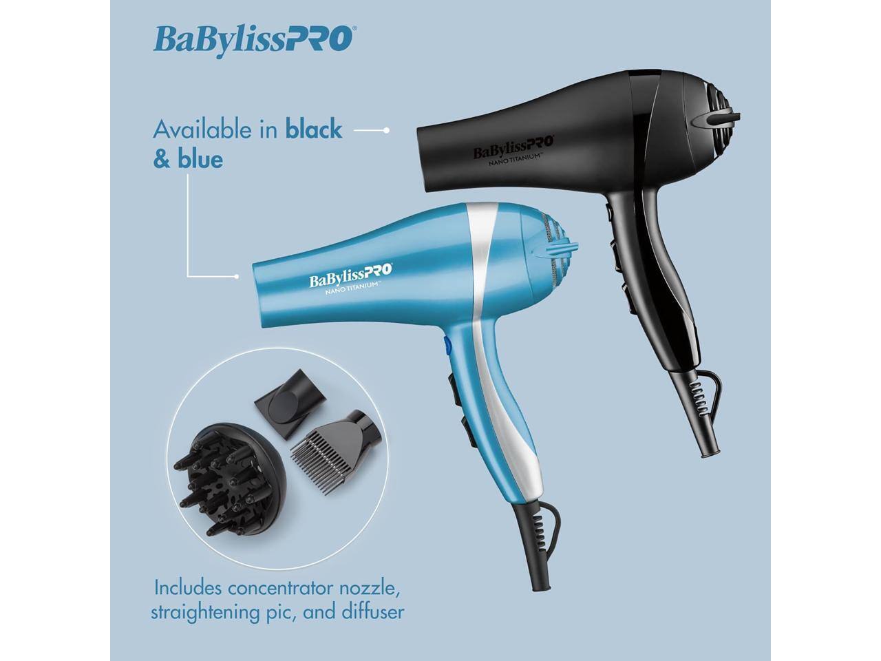 BaBylissPRO  
Available in black & blue  
BaBylissPRO NANO TITANIUM  
BaBylissPRO NANO TITANIUM CORCA  
Includes concentrator nozzle, straightening pic, and diffuser