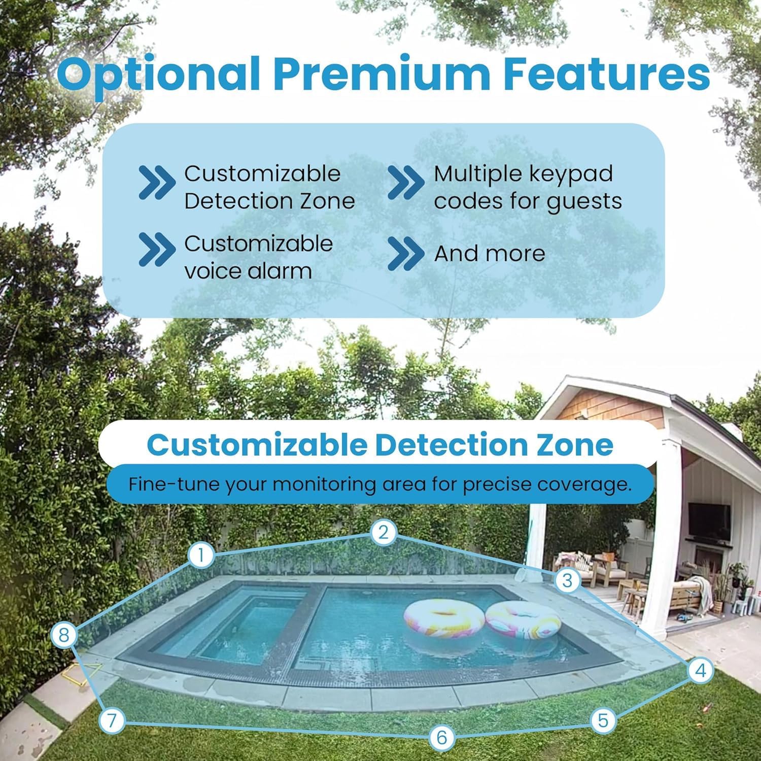Optional Premium Features

Customizable Detection Zone
Customizable voice alarm
Multiple keypad codes for guests
And more

Customizable Detection Zone
Fine-tune your monitoring area for precise coverage.