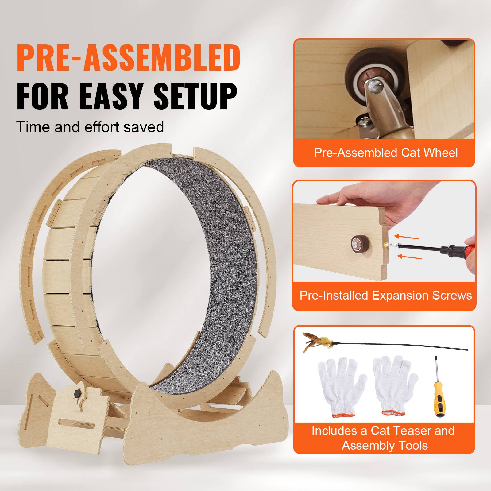 PRE-ASSEMBLED FOR EASY SETUP  
Time and effort saved  

- Pre-Assembled Cat Wheel  
- Pre-Installed Expansion Screws  
- Includes a Cat Teaser and Assembly Tools