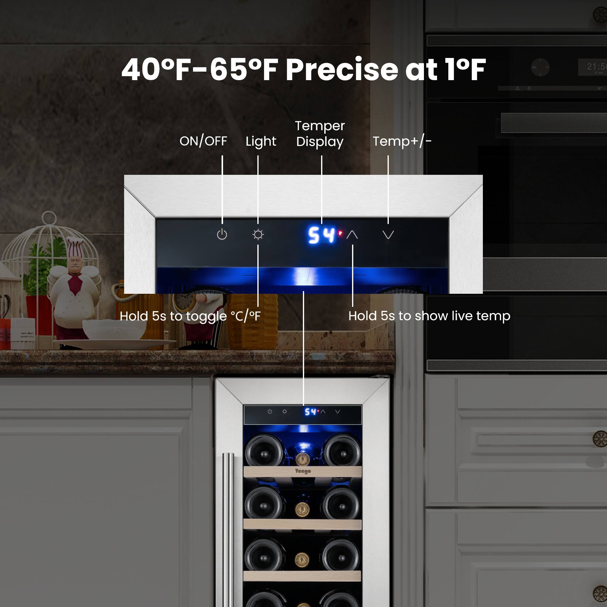 40°F-65°F Precise at 1°F

21:5

Temper ON/OFF Light Display Temp+ -

54

Hold 5s to toggle °C/°F

Hold 5s to show live temp

Yeego
