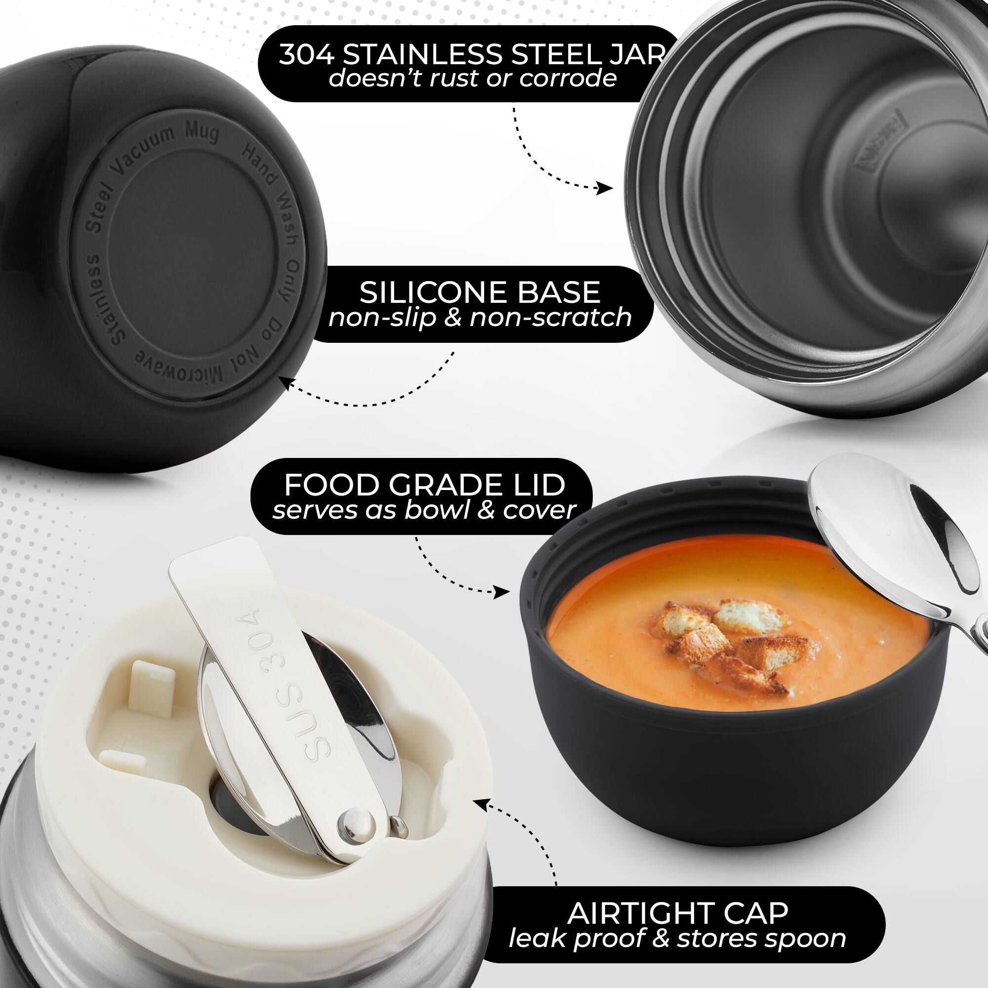 304 Stainless Steel Jar doesn't rust or corrode. Mug Vacuum Hand Wash Stainless Only. Silicone Base non-slip & non-scratch. Do Microwave Not. Food Grade Lid serves as bowl & cover. 304 SUS Airtight Cap leak proof & stores spoon.