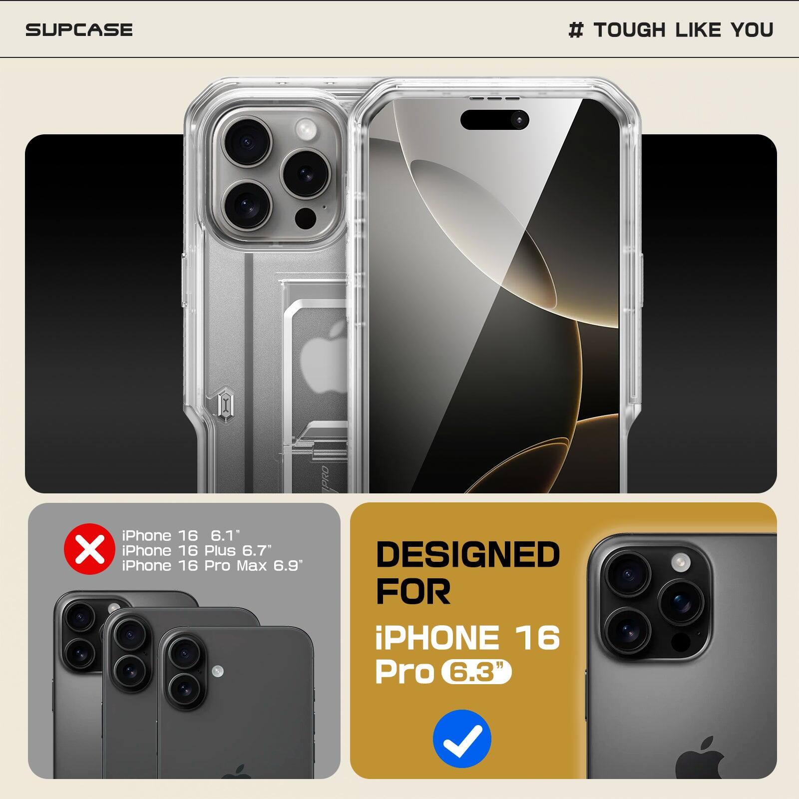 SUPCASE # TOUGH LIKE YOU iPhone 16 6.1" iPhone 16 Plus 6.7" iPhone 16 Pro Max 6.9" DESIGNED FOR iPhone 16 Pro 6.3"