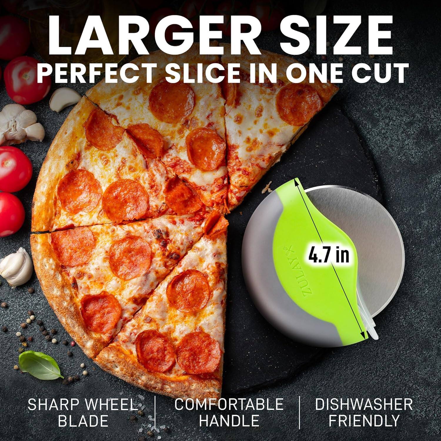 LARGER SIZE  
PERFECT SLICE IN ONE CUT  

SHARP WHEEL BLADE  
COMFORTABLE HANDLE  
DISHWASHER FRIENDLY  

4.7 in