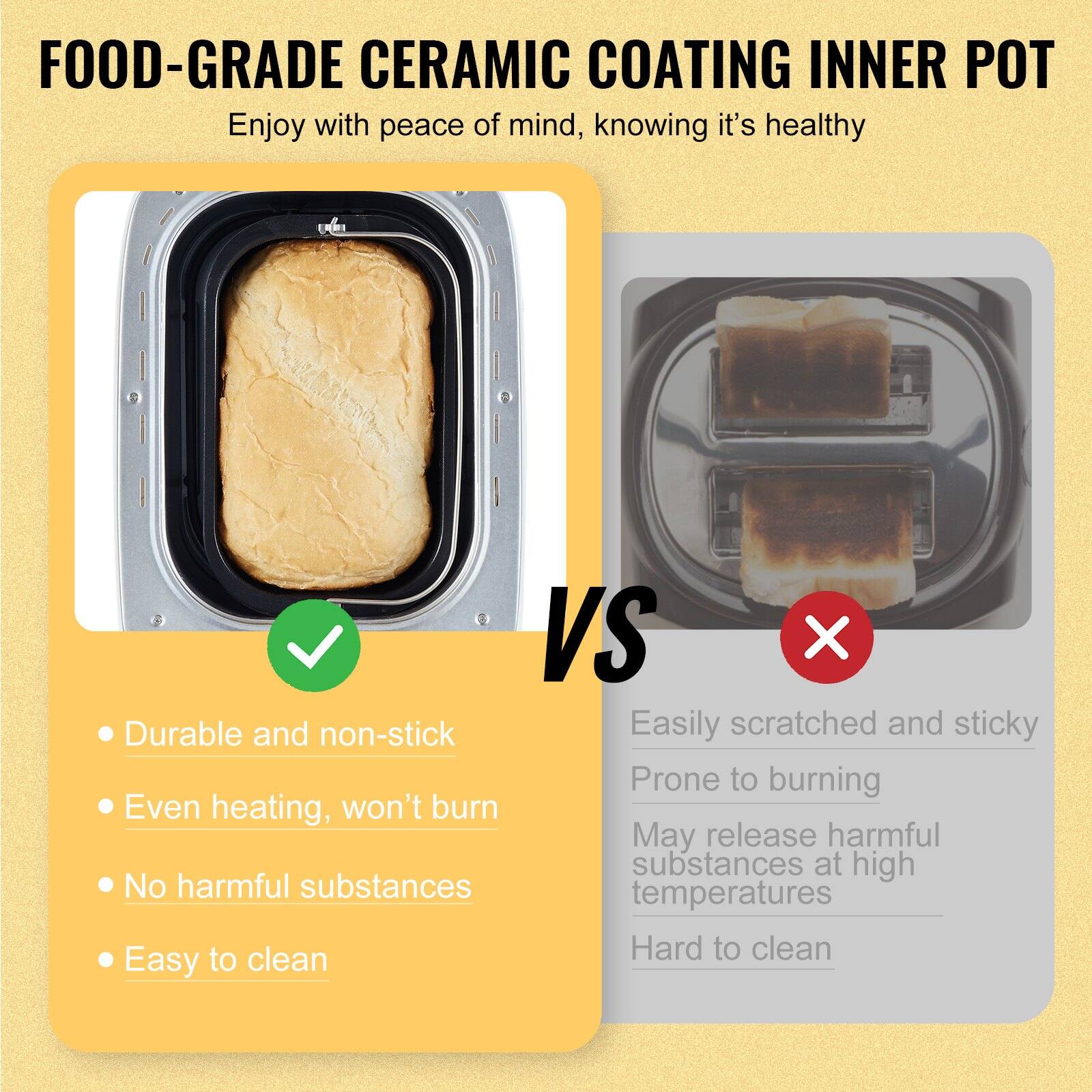 **FOOD-GRADE CERAMIC COATING INNER POT**

Enjoy with peace of mind, knowing it's healthy

- Durable and non-stick
- Even heating, won't burn
- No harmful substances
- Easy to clean

**VS**

Easily scratched and sticky  
Prone to burning  
May release harmful substances at high temperatures  
Hard to clean