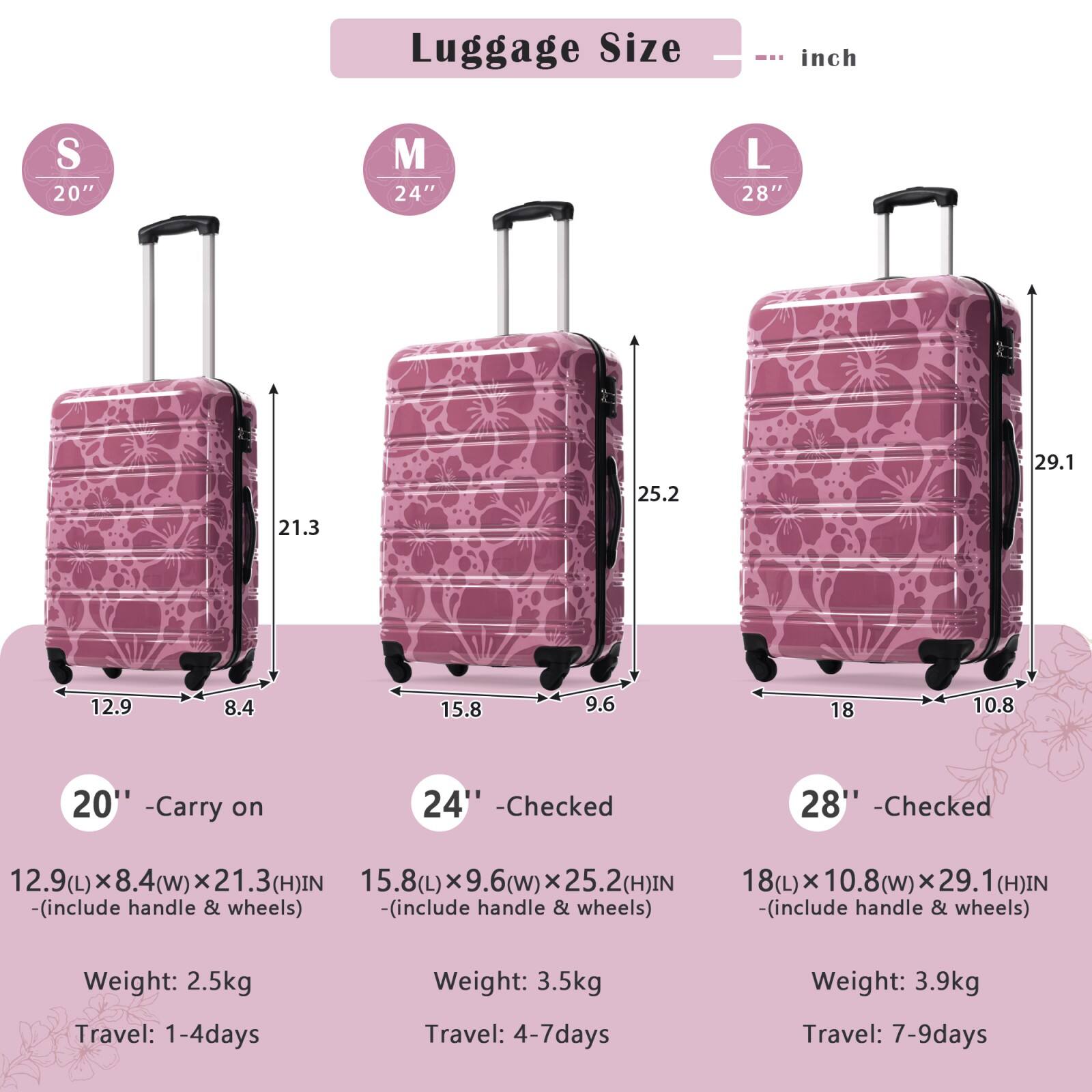 Luggage Size

S 20"  
M 24"  
L 28"  

20" - Carry on  
12.9(L) x 8.4(W) x 21.3(H) IN  
(includes handle & wheels)  
Weight: 2.5kg  
Travel: 1-4 days  

24" - Checked  
15.8(L) x 9.6(W) x 25.2(H) IN  
(includes handle & wheels)  
Weight: 3.5kg  
Travel: 4-7 days  

28" - Checked  
18(L) x 10.8(W) x 29.1(H) IN  
(includes handle & wheels)  
Weight: 3.9kg  
Travel: 7-9 days