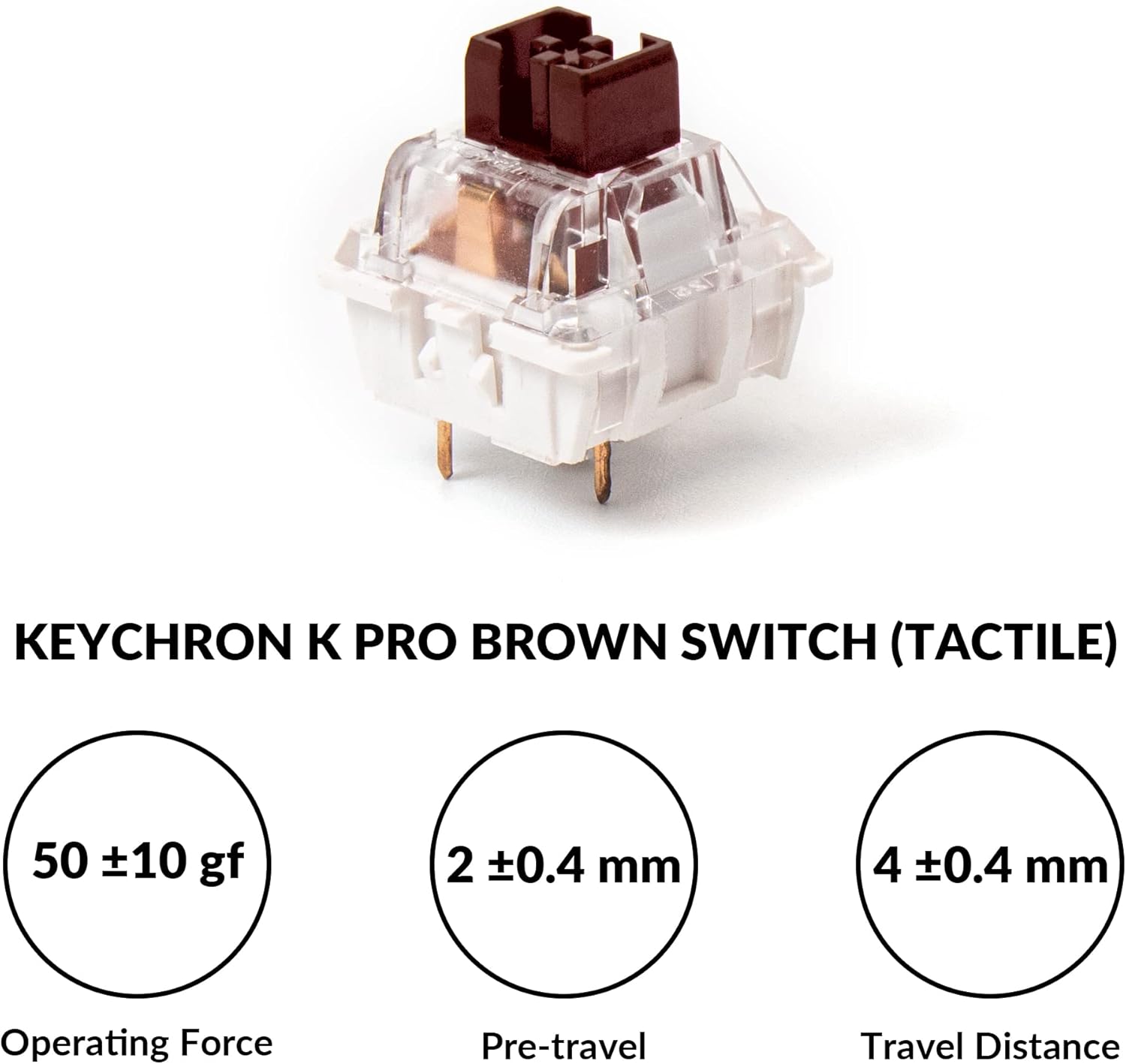 KEYCHRON K PRO BROWN SWITCH (TACTILE) 50 10 gf 2 0.4 mm 4 0.4 mm Operating Force Pre-travel Travel Distance