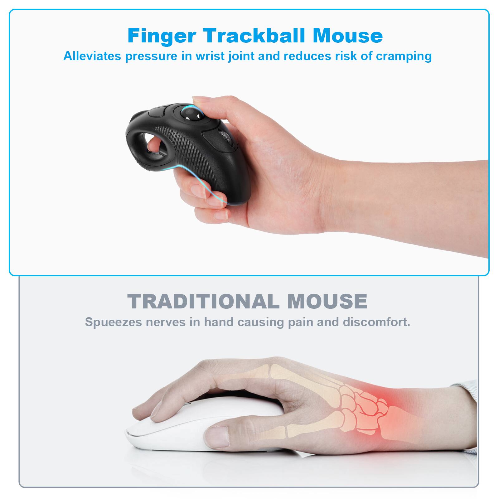 Finger Trackball Mouse  
Alleviates pressure in wrist joint and reduces risk of cramping  

TRADITIONAL MOUSE  
Squeezes nerves in hand causing pain and discomfort.