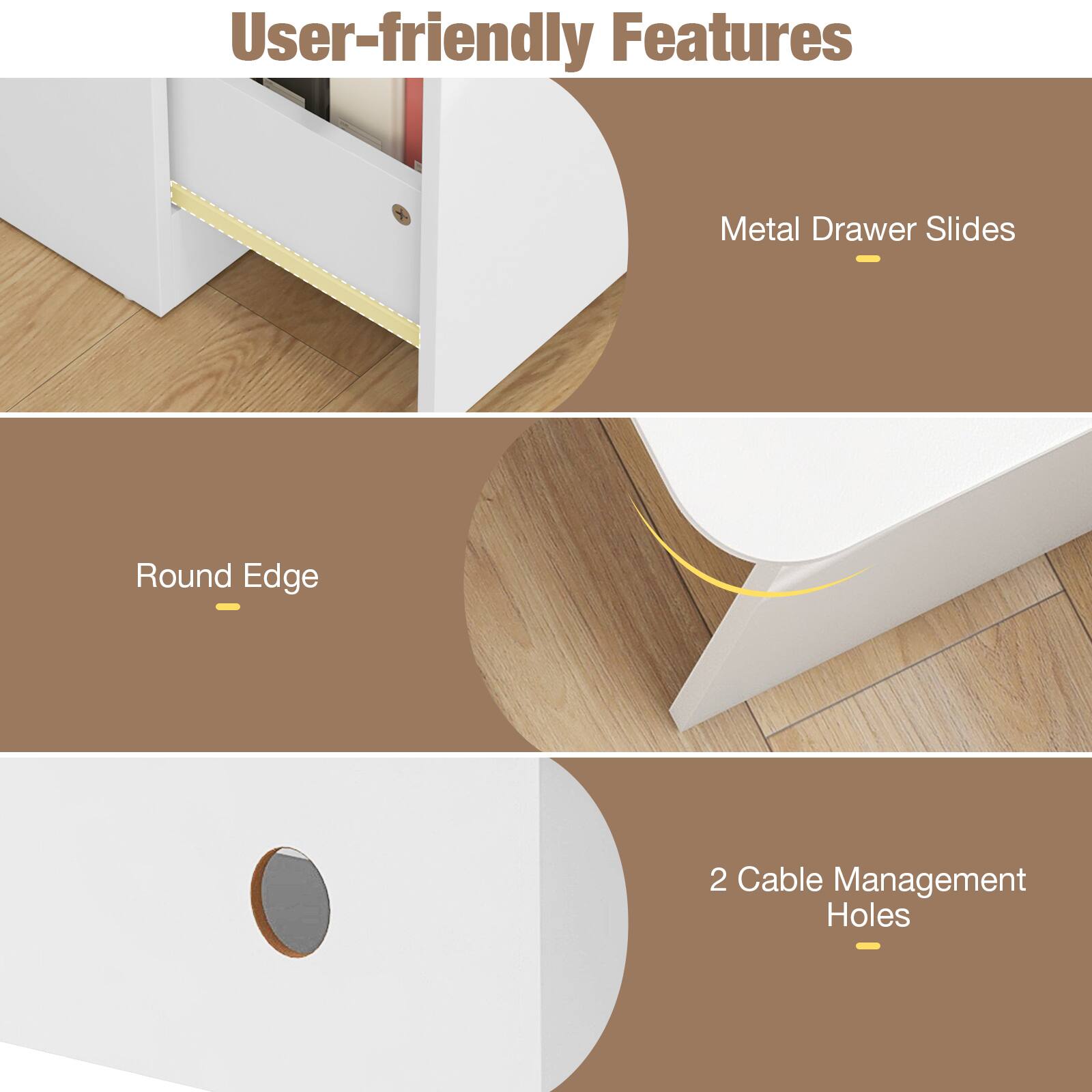 User-friendly Features
Metal Drawer Slides
Round Edge
2 Cable Management Holes