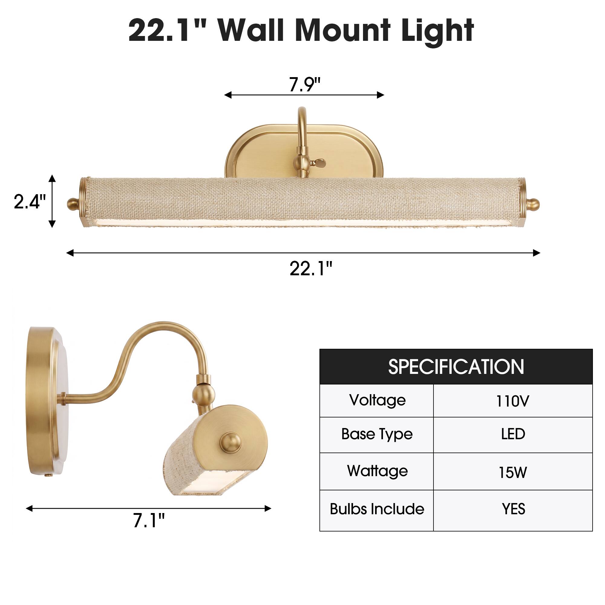 22.1" Wall Mount Light

7.9"
2.4"
22.1"

SPECIFICATION
Voltage: 110V
Base Type: LED
Wattage: 15W
Bulbs Include: YES
