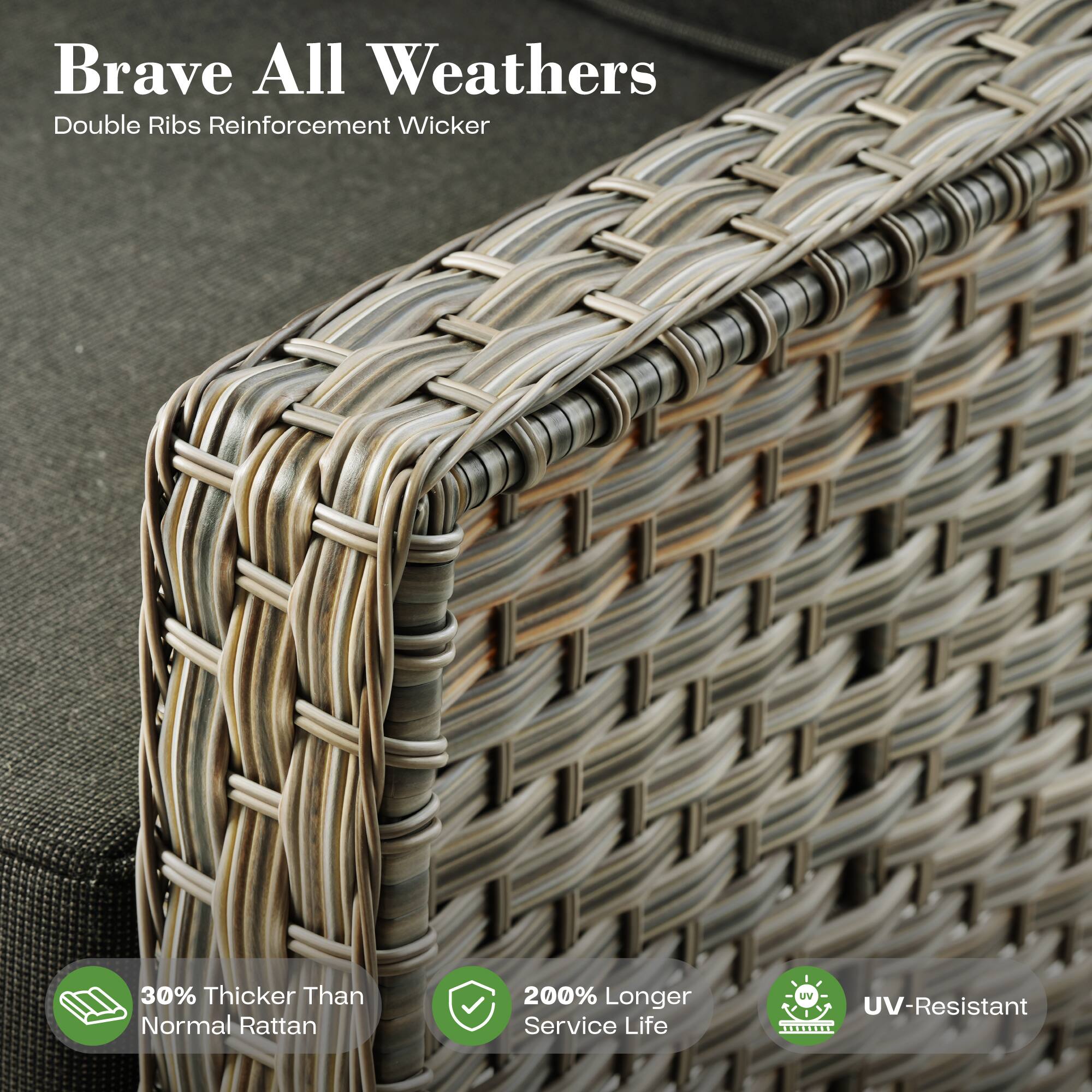Brave All Weathers  
Double Ribs Reinforcement Wicker  

30% Thicker Than Normal Rattan  
200% Longer Service Life  
UV-Resistant