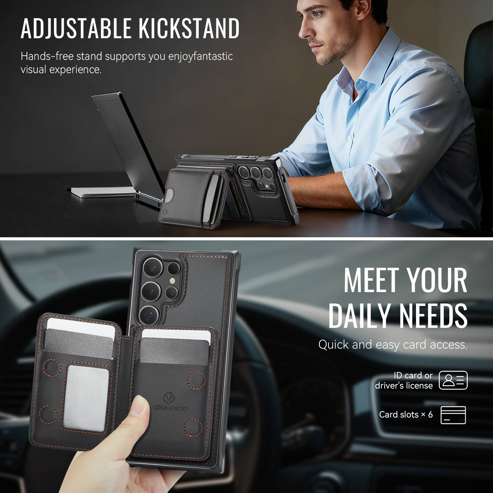 ADJUSTABLE KICKSTAND  
Hands-free stand supports you enjoy fantastic visual experience.

MEET YOUR DAILY NEEDS  
Quick and easy card access.  
ID card or driver's license  
Card slots x 6