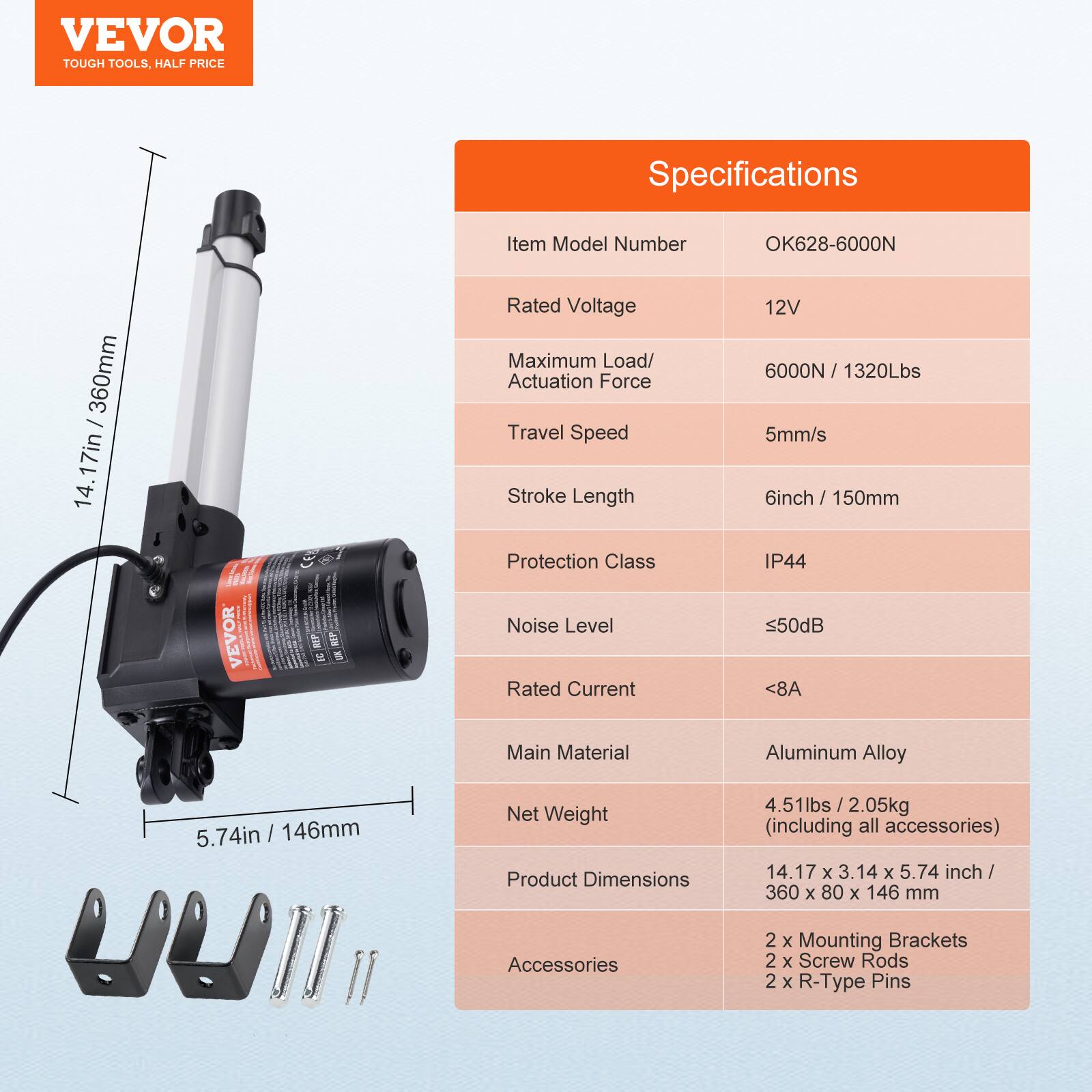 VEVOR TOUGH TOOLS. HALF PRICE

Specifications

Item Model Number: OK628-6000N

Rated Voltage: 12V

Maximum Load/ Actuation Force: 6000N / 1320Lbs

Travel Speed: 5mm/s

Stroke Length: 6inch / 150mm

Protection Class: IP44

Noise Level: <50dB

Rated Current: <8A

Main Material: Aluminum Alloy

Net Weight: 4.51lbs / 2.05kg (including all accessories)

Product Dimensions: 14.17 x 3.14 x 5.74 inch / 360 x 80 x 146 mm

Accessories: 2 x Mounting Brackets, 2 x Screw Rods, 2 x R-Type Pins
