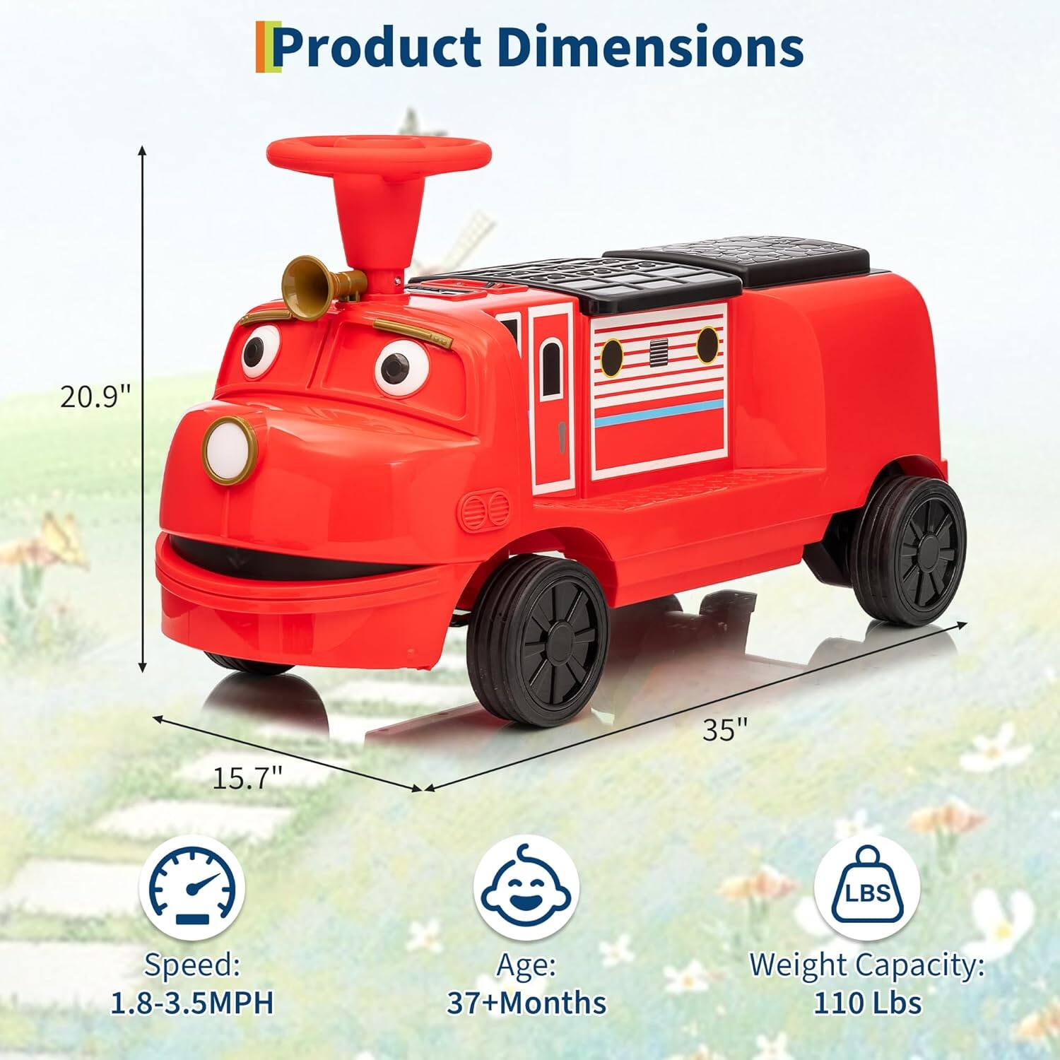 Product Dimensions:  
- Height: 20.9"  
- Width: 15.7"  
- Length: 35"  

Speed: 1.8-3.5MPH  

Age: 37+ Months  

Weight Capacity: 110 Lbs