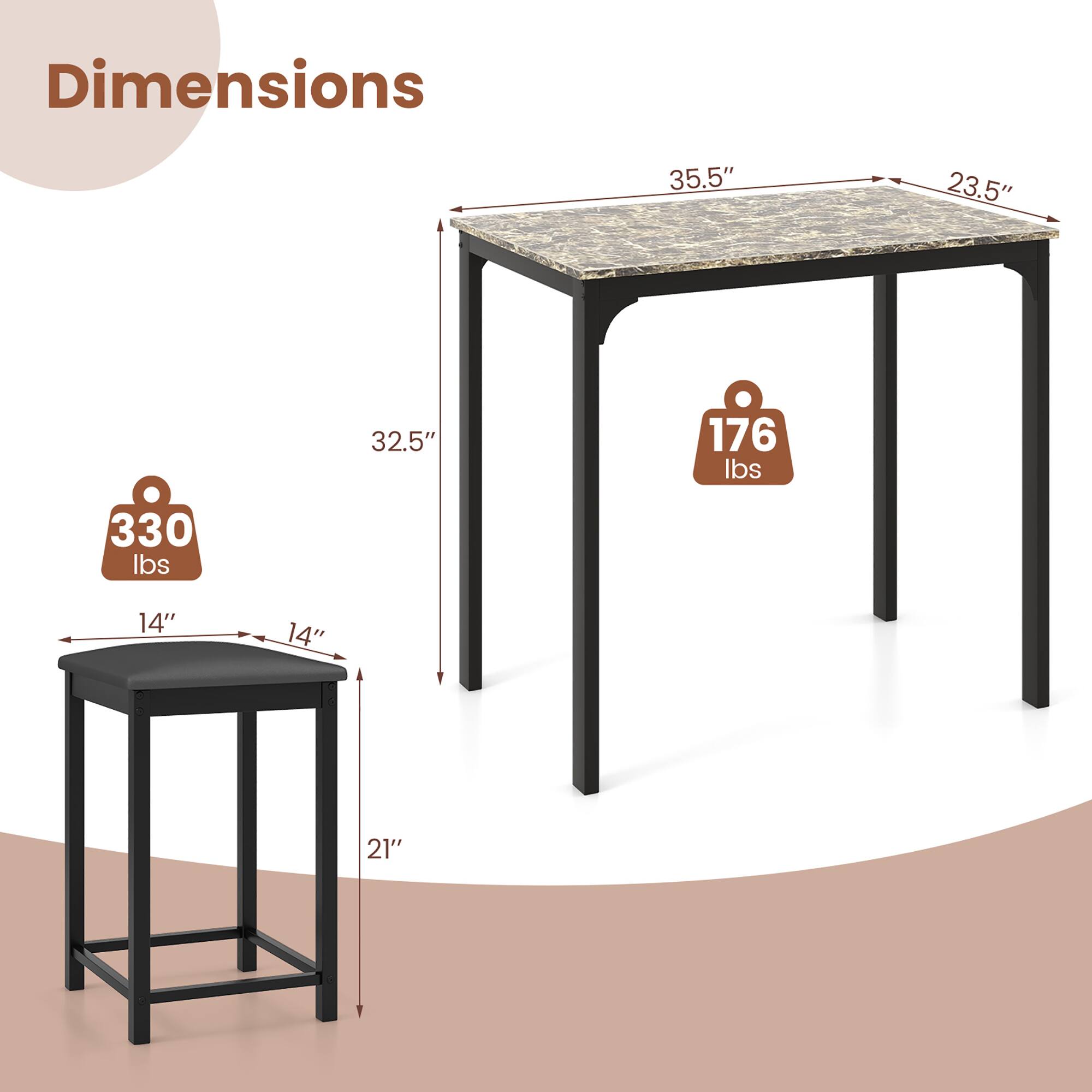 Dimensions  
- Table: 35.5" x 23.5" x 32.5"  
- Weight Capacity: 330 lbs  
- Bar Stool: 14" x 14" x 21"  
- Weight Capacity: 176 lbs
