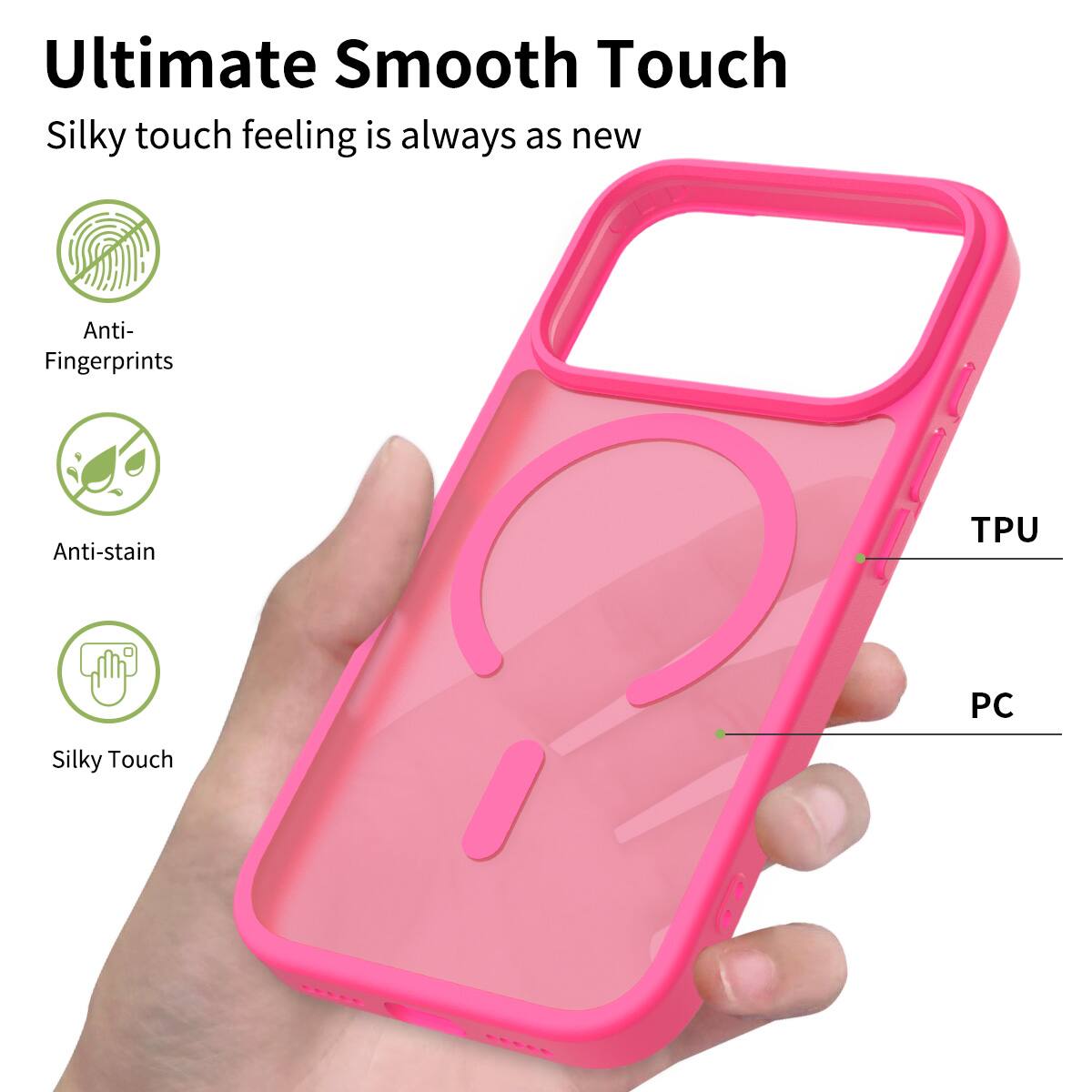Ultimate Smooth Touch  
Silky touch feeling is always as new  
Anti-Fingerprints  
Anti-stain  
Silky Touch  
TPU PC