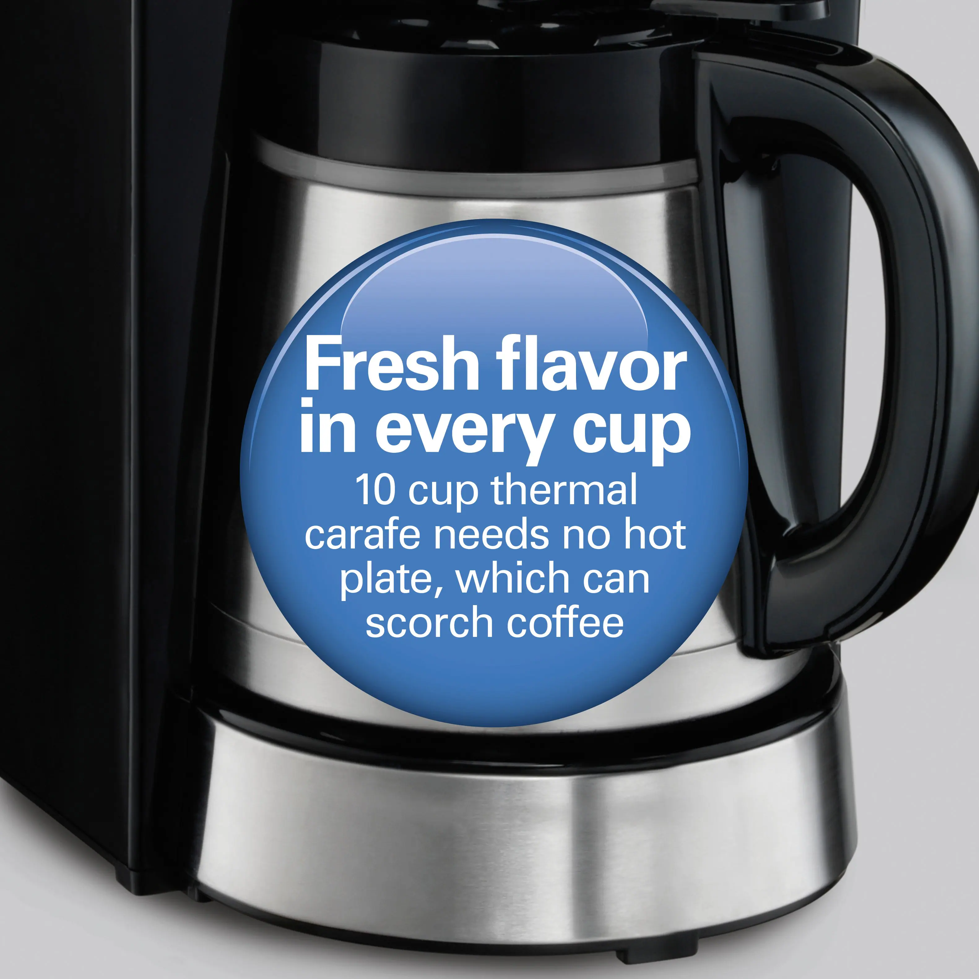 Fresh flavor in every cup  
10 cup thermal carafe needs no hot plate, which can scorch coffee
