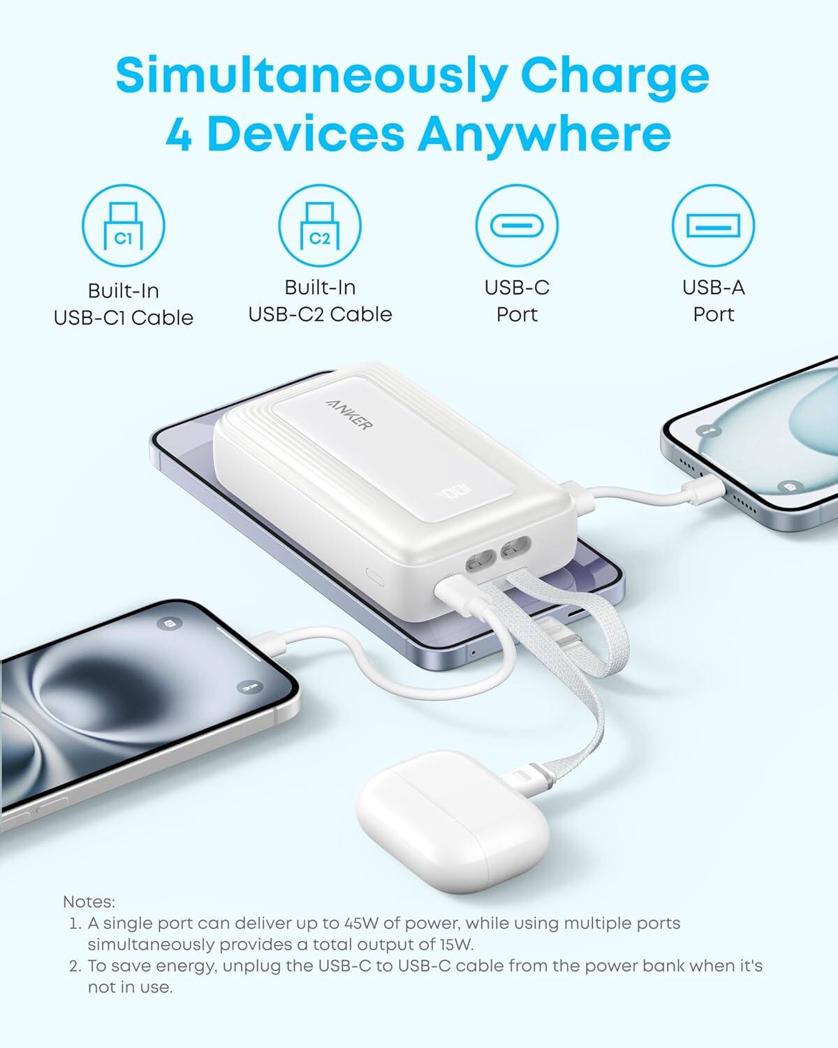 Simultaneously Charge 4 Devices Anywhere

- Built-In USB-C1 Cable
- Built-In USB-C2 Cable
- USB-C Port
- USB-A Port

Notes:
1. A single port can deliver up to 45W of power, while using multiple ports simultaneously provides a total output of 15W.
2. To save energy, unplug the USB-C to USB-C cable from the power bank when it's not in use.