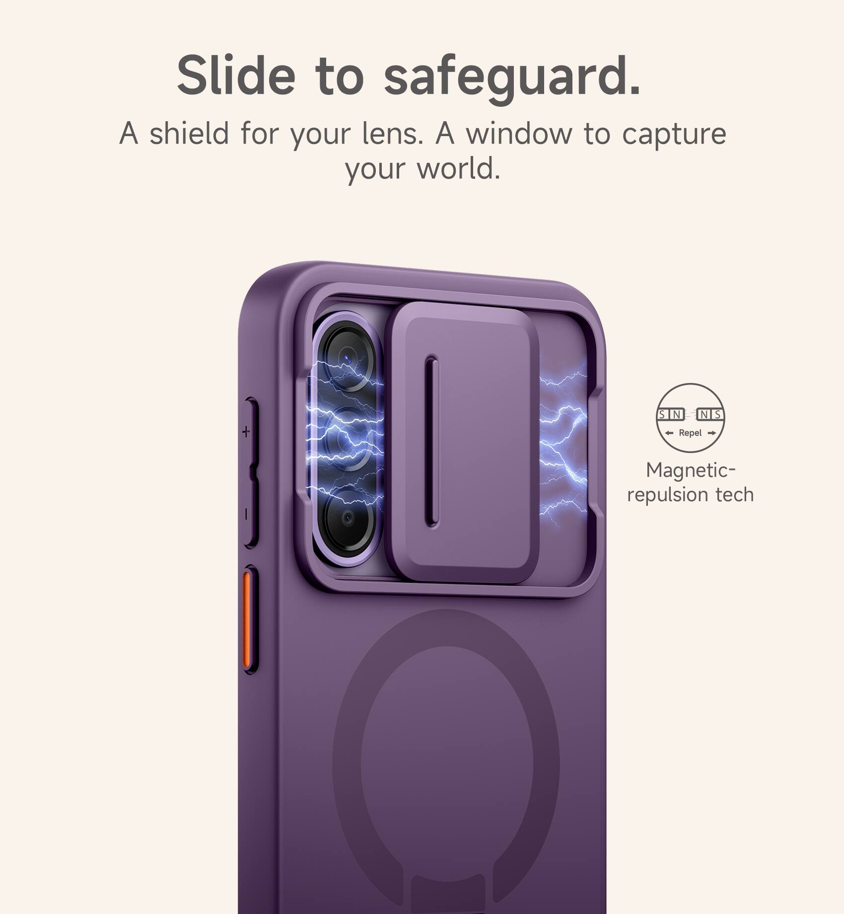 Slide to safeguard.  
A shield for your lens. A window to capture your world.  
S N N S - Repel - Magnetic repulsion tech