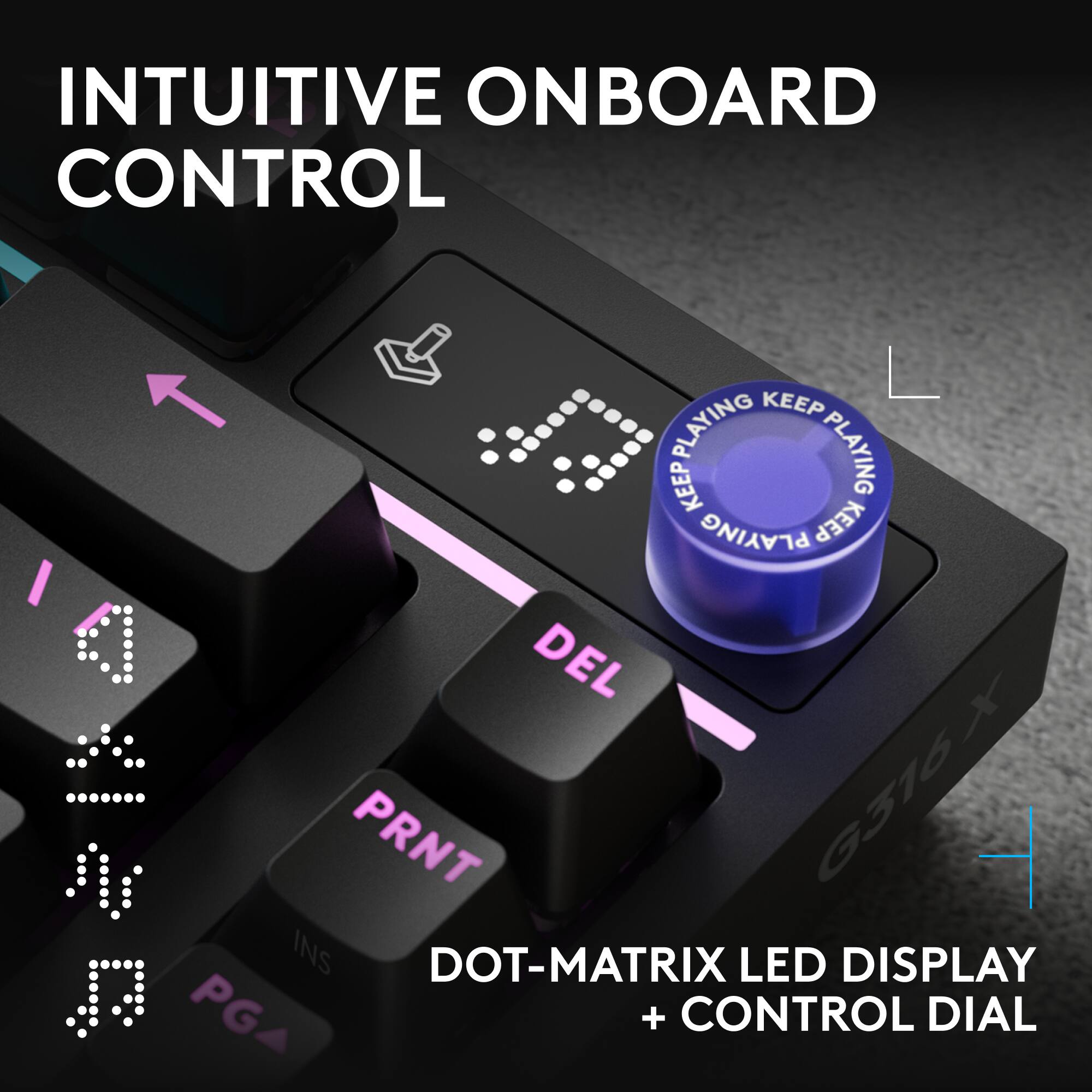 INTUITIVE ONBOARD CONTROL

KEEP PLAYING KEEP PLAYING

DEL PRNT

G316X

DOT-MATRIX LED DISPLAY + CONTROL DIAL