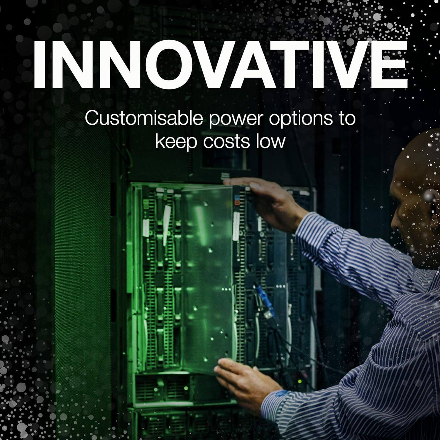INNOVATIVE  
Customisable power options to keep costs low