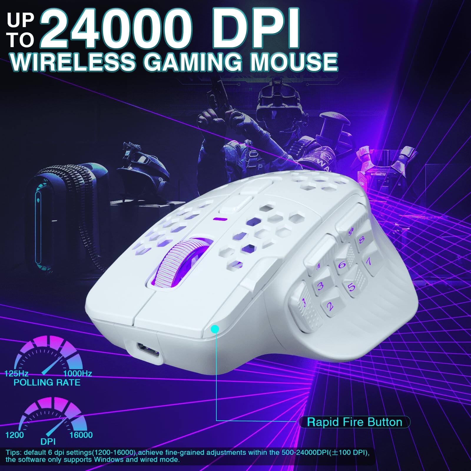 UP TO 24000 DPI WIRELESS GAMING MOUSE

- 125Hz 1000Hz POLLING RATE
- Rapid Fire Button
- 1200 DPI 16000 DPI

Tips: default 6 dpi settings (1200-16000), achieve fine-grained adjustments within the 500-24000DPI (±100 DPI), the software only supports Windows and wired mode.